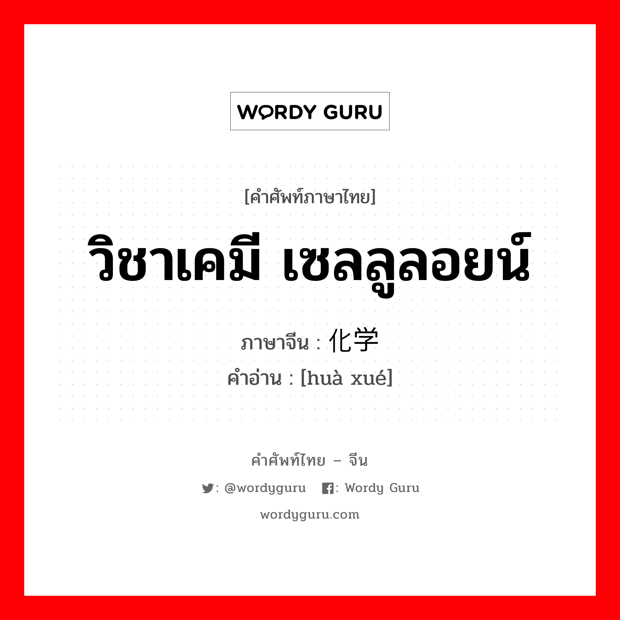 วิชาเคมี เซลลูลอยน์ ภาษาจีนคืออะไร, คำศัพท์ภาษาไทย - จีน วิชาเคมี เซลลูลอยน์ ภาษาจีน 化学 คำอ่าน [huà xué]