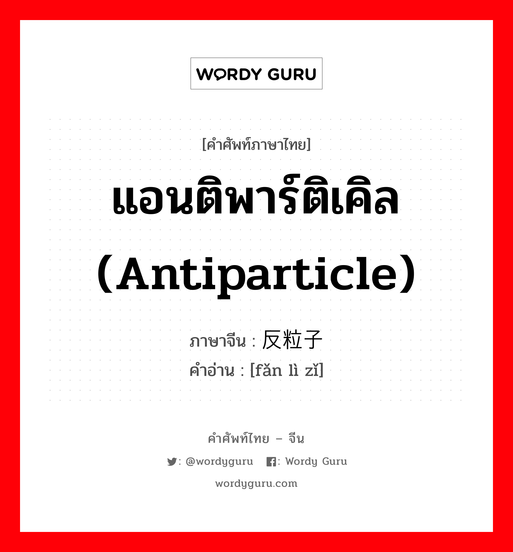 แอนติพาร์ติเคิล (antiparticle) ภาษาจีนคืออะไร, คำศัพท์ภาษาไทย - จีน แอนติพาร์ติเคิล (antiparticle) ภาษาจีน 反粒子 คำอ่าน [fǎn lì zǐ]