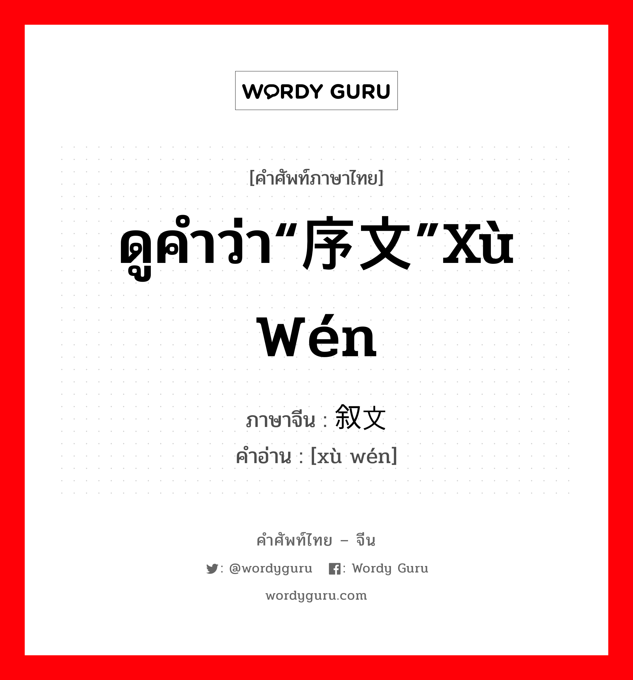 ดูคำว่า“序文”xù wén ภาษาจีนคืออะไร, คำศัพท์ภาษาไทย - จีน ดูคำว่า“序文”xù wén ภาษาจีน 叙文 คำอ่าน [xù wén]