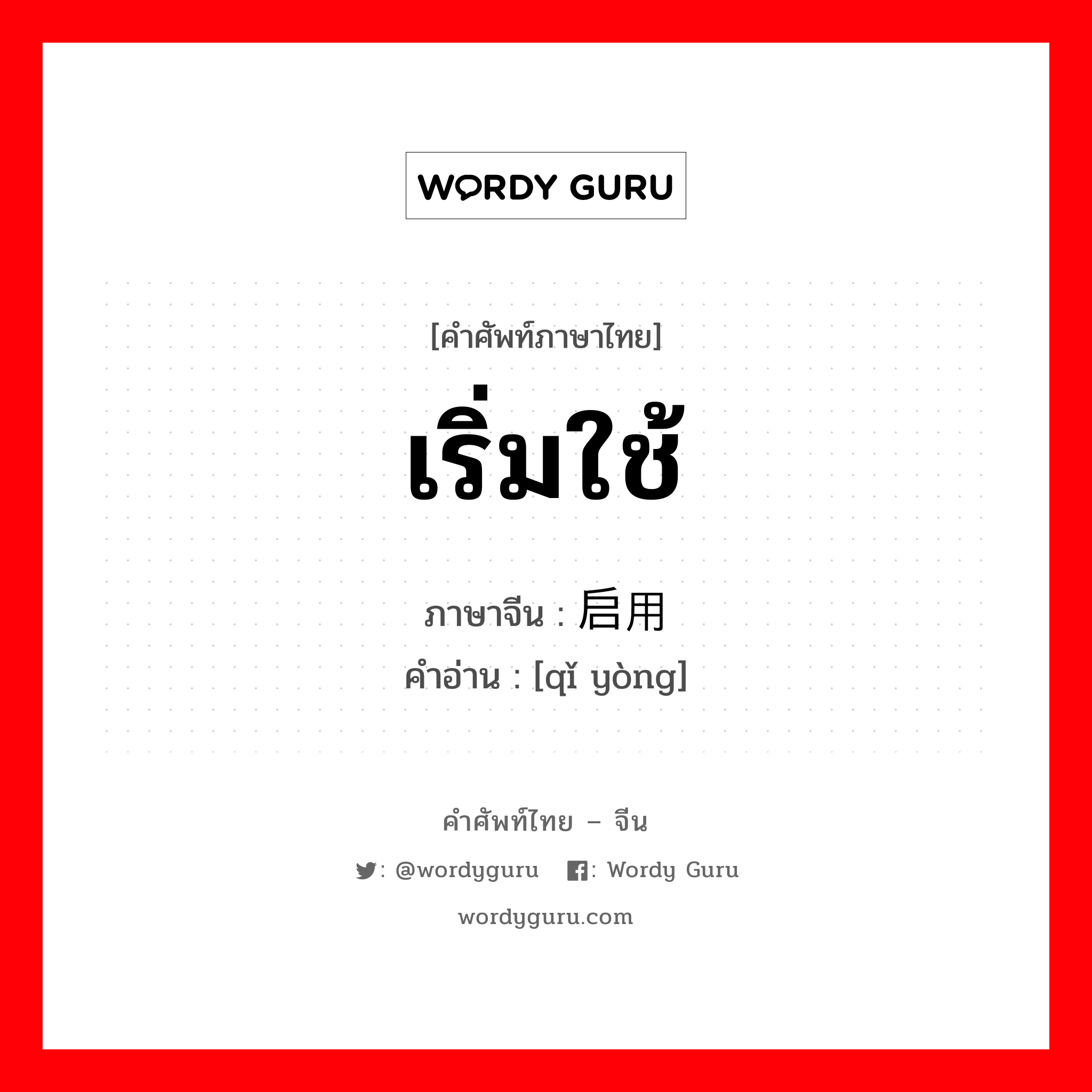 เริ่มใช้ ภาษาจีนคืออะไร, คำศัพท์ภาษาไทย - จีน เริ่มใช้ ภาษาจีน 启用 คำอ่าน [qǐ yòng]