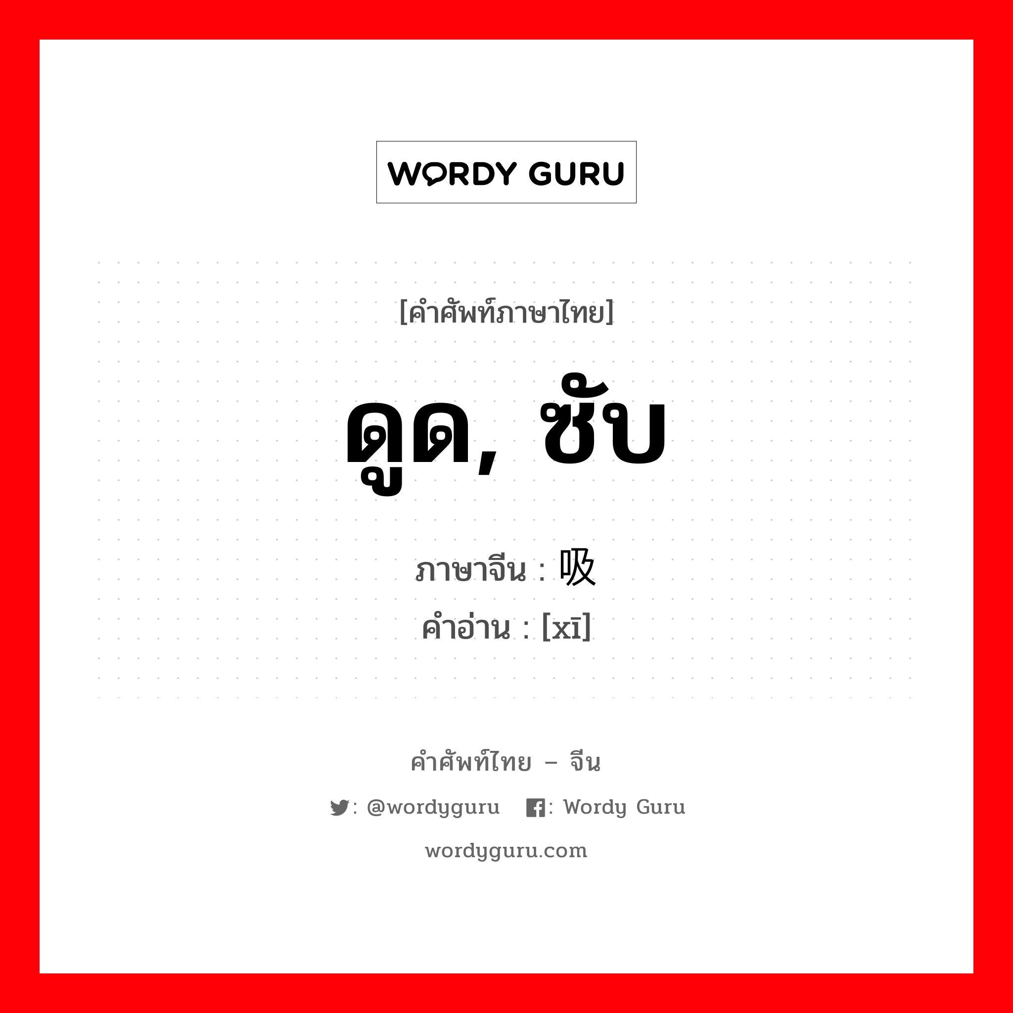 吸 ภาษาไทย?, คำศัพท์ภาษาไทย - จีน 吸 ภาษาจีน ดูด, ซับ คำอ่าน [xī]