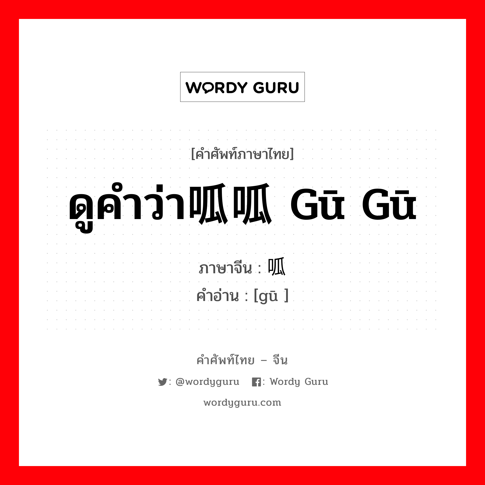 ดูคำว่า呱呱 gū gū ภาษาจีนคืออะไร, คำศัพท์ภาษาไทย - จีน ดูคำว่า呱呱 gū gū ภาษาจีน 呱 คำอ่าน [gū ]