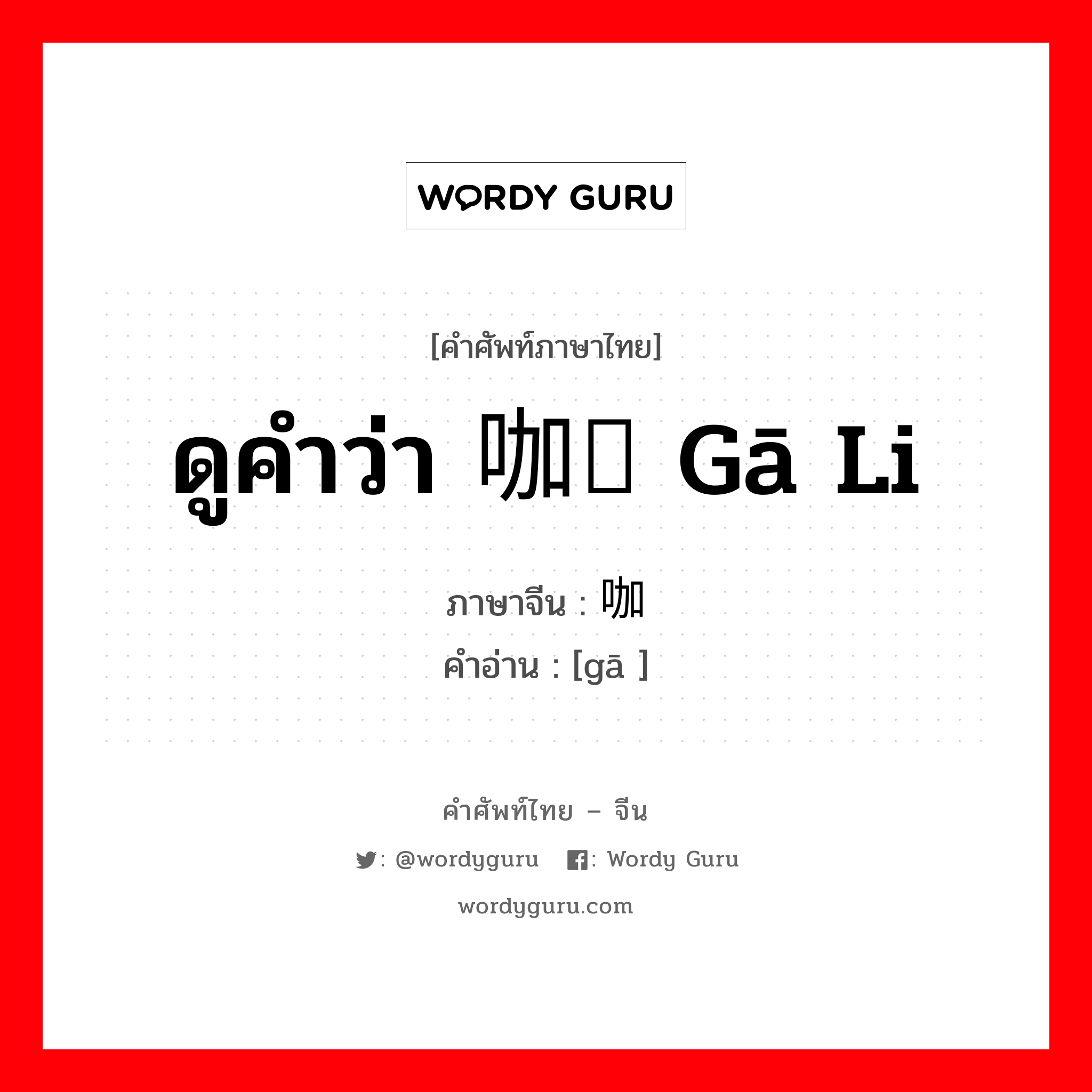 ดูคำว่า 咖喱 gā li ภาษาจีนคืออะไร, คำศัพท์ภาษาไทย - จีน ดูคำว่า 咖喱 gā li ภาษาจีน 咖 คำอ่าน [gā ]
