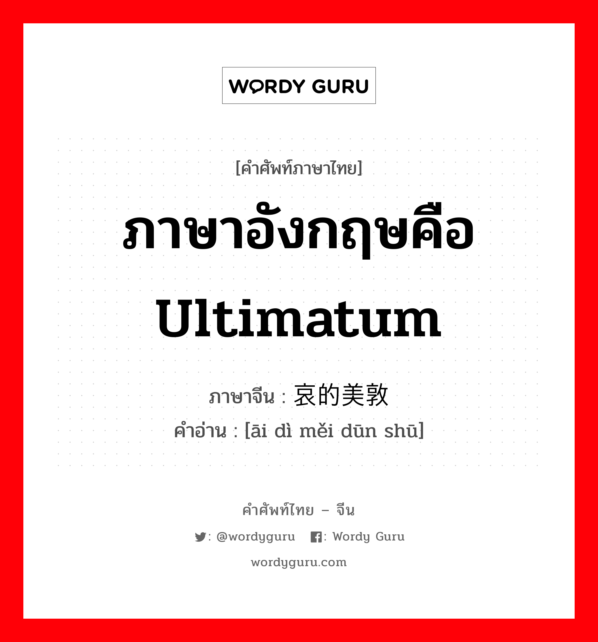 ภาษาอังกฤษคือ ultimatum ภาษาจีนคืออะไร, คำศัพท์ภาษาไทย - จีน ภาษาอังกฤษคือ ultimatum ภาษาจีน 哀的美敦书 คำอ่าน [āi dì měi dūn shū]