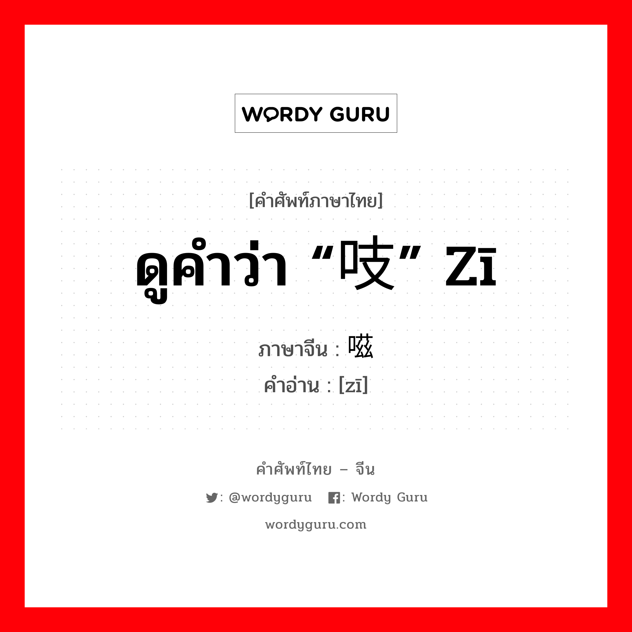 ดูคำว่า “吱” zī ภาษาจีนคืออะไร, คำศัพท์ภาษาไทย - จีน ดูคำว่า “吱” zī ภาษาจีน 嗞 คำอ่าน [zī]