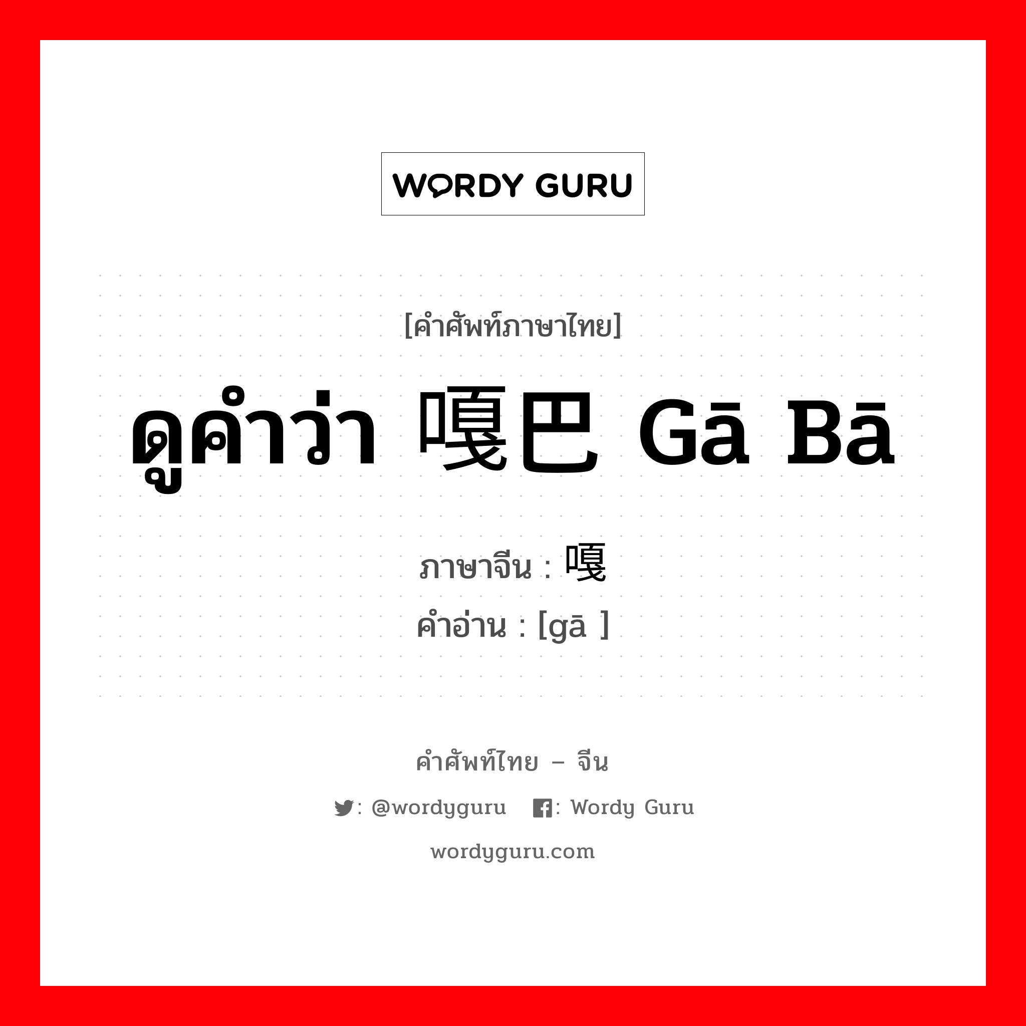 ดูคำว่า 嘎巴 gā bā ภาษาจีนคืออะไร, คำศัพท์ภาษาไทย - จีน ดูคำว่า 嘎巴 gā bā ภาษาจีน 嘎 คำอ่าน [gā ]