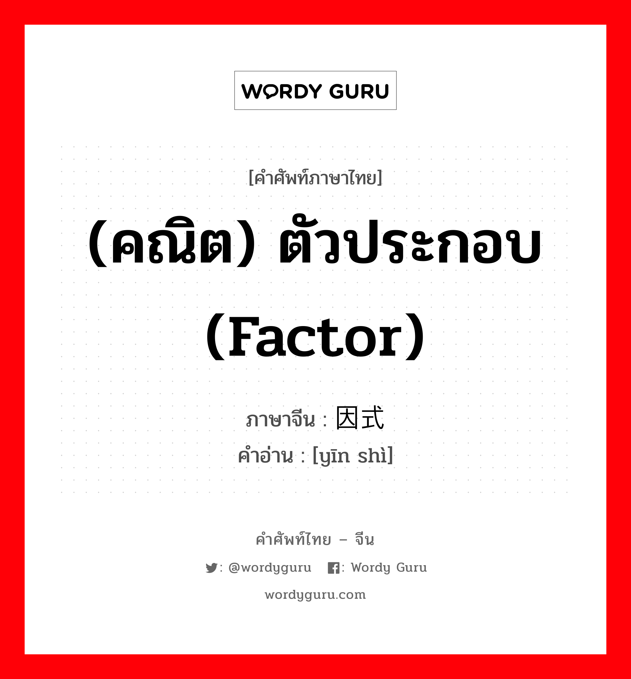 (คณิต) ตัวประกอบ (factor) ภาษาจีนคืออะไร, คำศัพท์ภาษาไทย - จีน (คณิต) ตัวประกอบ (factor) ภาษาจีน 因式 คำอ่าน [yīn shì]