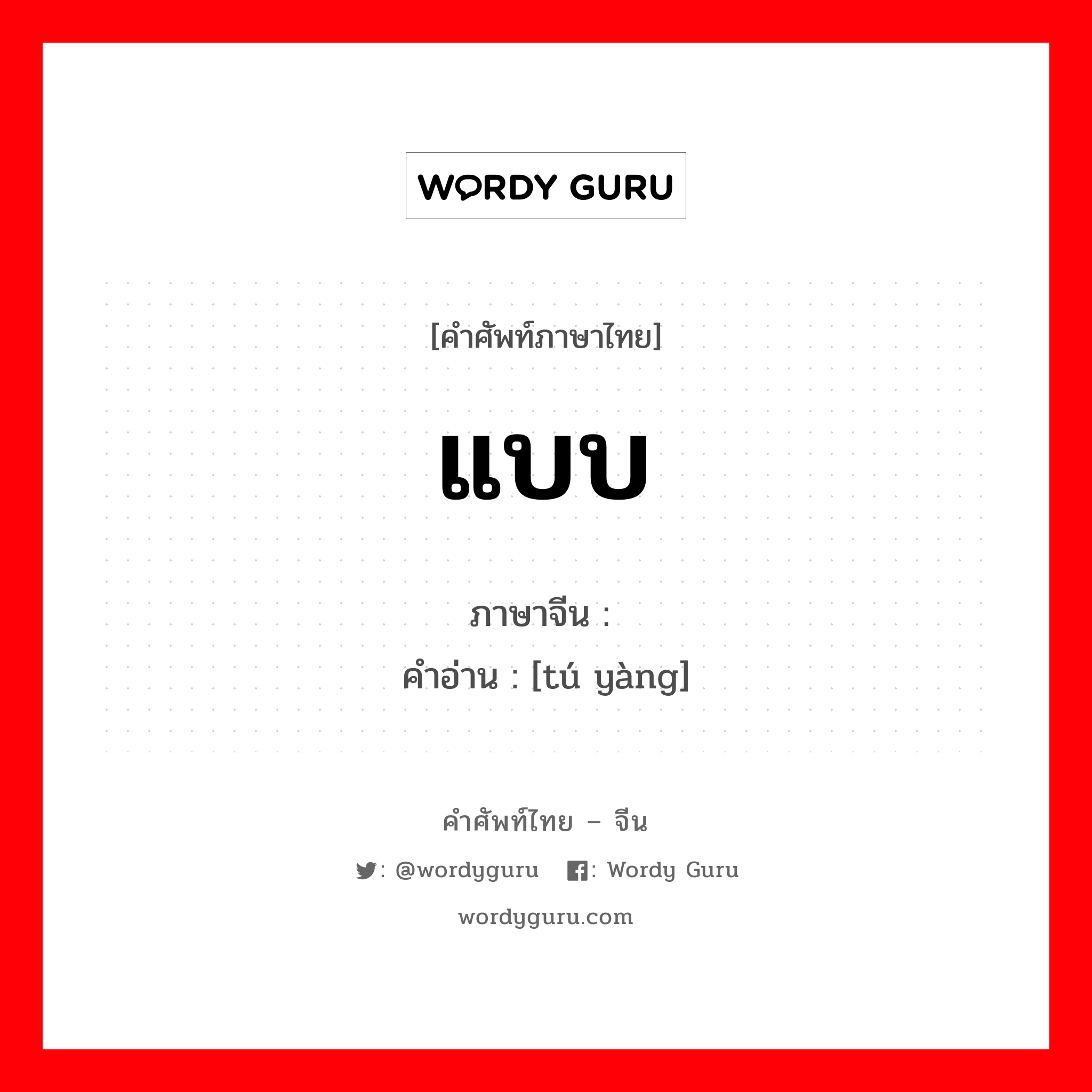 แบบ ภาษาจีนคืออะไร, คำศัพท์ภาษาไทย - จีน แบบ ภาษาจีน 图样 คำอ่าน [tú yàng]