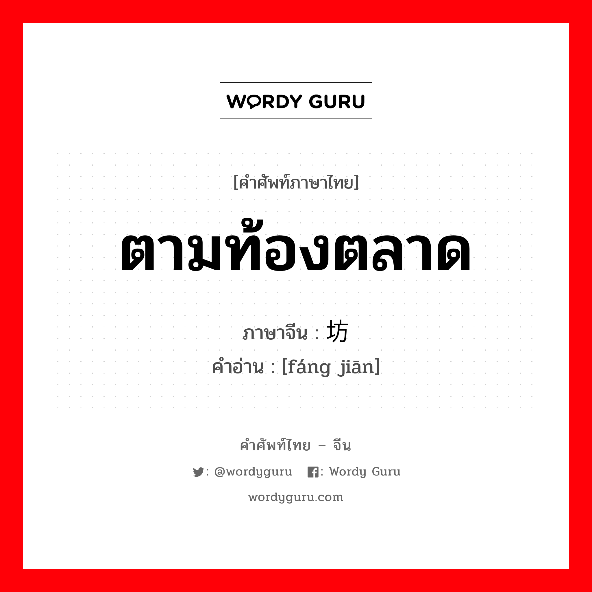 ตามท้องตลาด ภาษาจีนคืออะไร, คำศัพท์ภาษาไทย - จีน ตามท้องตลาด ภาษาจีน 坊间 คำอ่าน [fáng jiān]