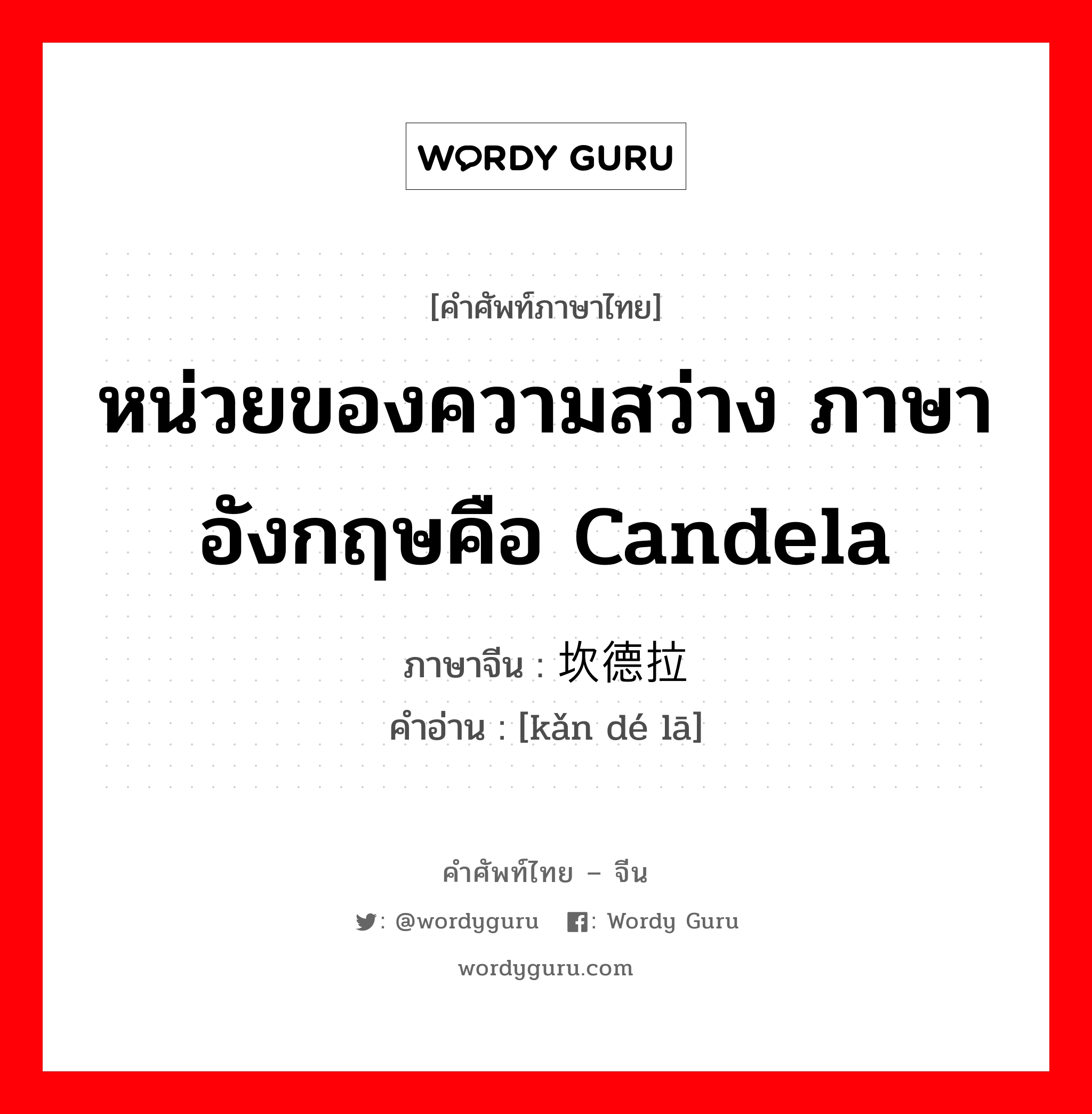 หน่วยของความสว่าง ภาษาอังกฤษคือ candela ภาษาจีนคืออะไร, คำศัพท์ภาษาไทย - จีน หน่วยของความสว่าง ภาษาอังกฤษคือ candela ภาษาจีน 坎德拉 คำอ่าน [kǎn dé lā]