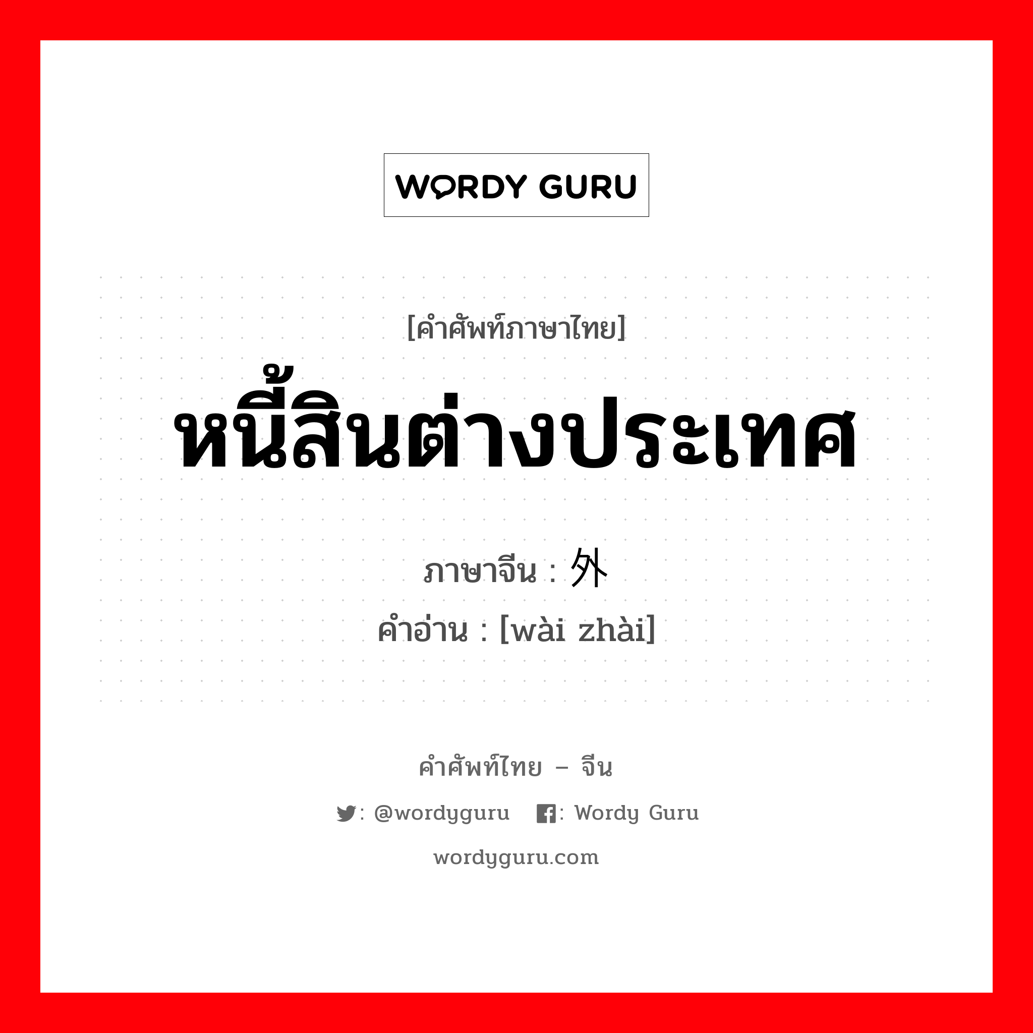 หนี้สินต่างประเทศ ภาษาจีนคืออะไร, คำศัพท์ภาษาไทย - จีน หนี้สินต่างประเทศ ภาษาจีน 外债 คำอ่าน [wài zhài]