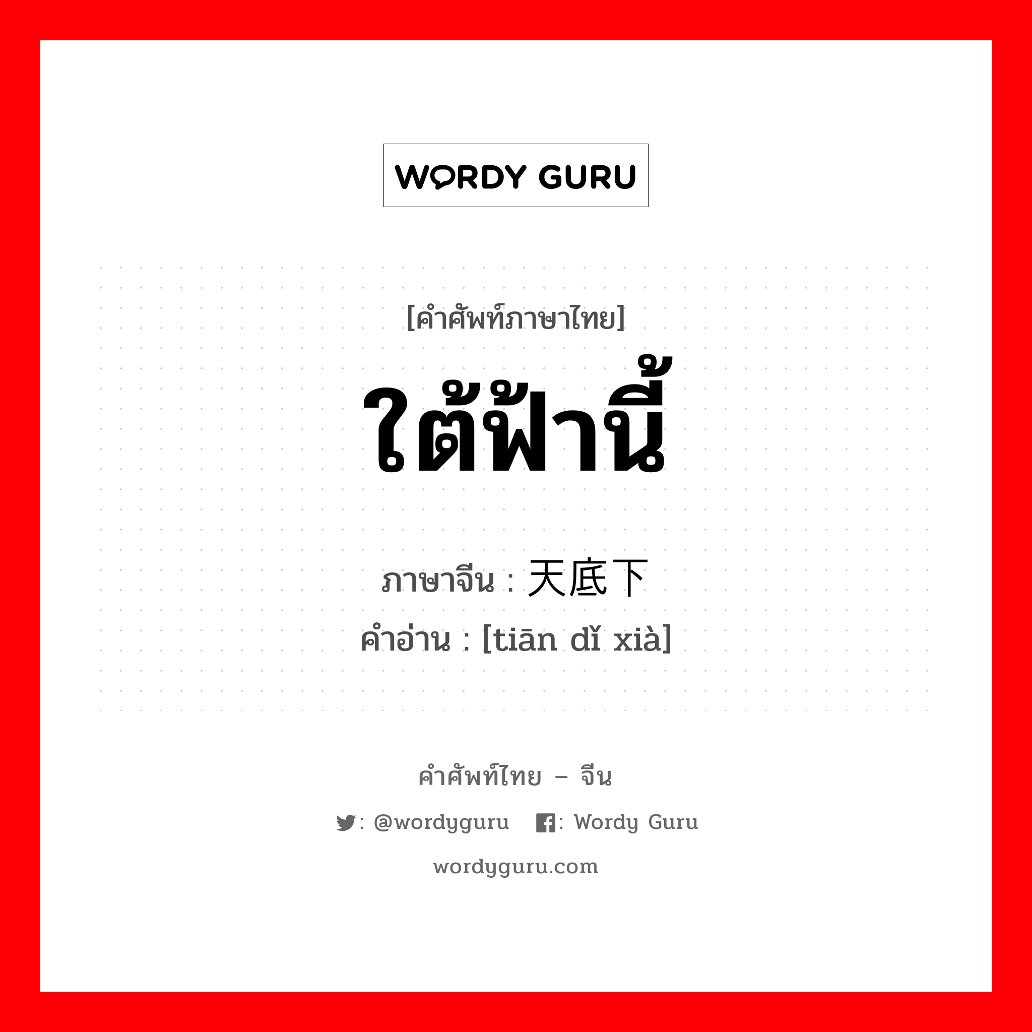 ใต้ฟ้านี้ ภาษาจีนคืออะไร, คำศัพท์ภาษาไทย - จีน ใต้ฟ้านี้ ภาษาจีน 天底下 คำอ่าน [tiān dǐ xià]