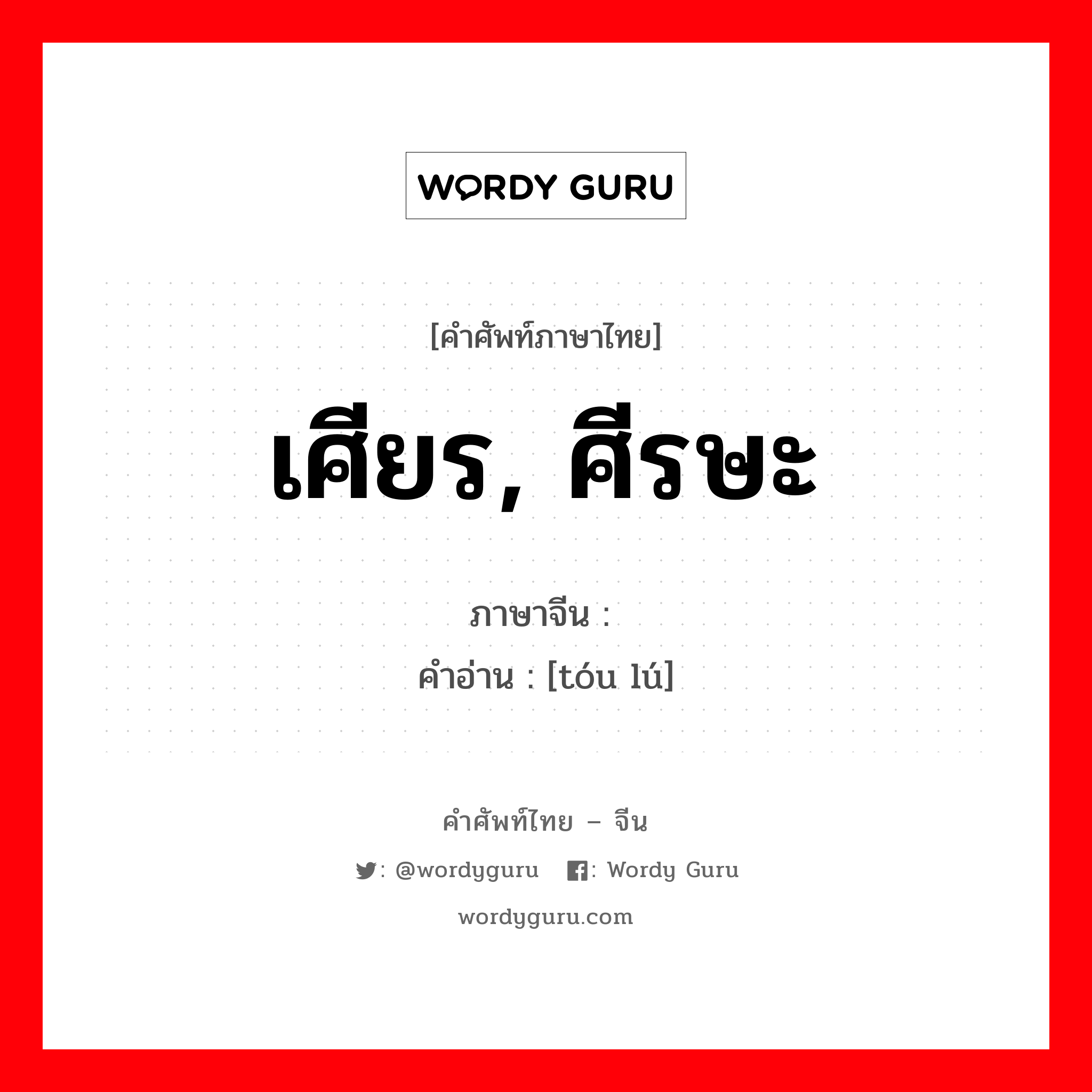 เศียร, ศีรษะ ภาษาจีนคืออะไร, คำศัพท์ภาษาไทย - จีน เศียร, ศีรษะ ภาษาจีน 头颅 คำอ่าน [tóu lú]