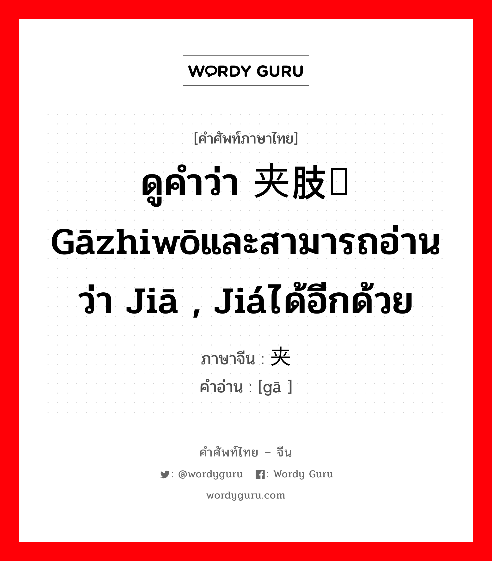 ดูคำว่า 夹肢窝 gāzhiwōและสามารถอ่านว่า jiā , jiáได้อีกด้วย ภาษาจีนคืออะไร, คำศัพท์ภาษาไทย - จีน ดูคำว่า 夹肢窝 gāzhiwōและสามารถอ่านว่า jiā , jiáได้อีกด้วย ภาษาจีน 夹 คำอ่าน [gā ]