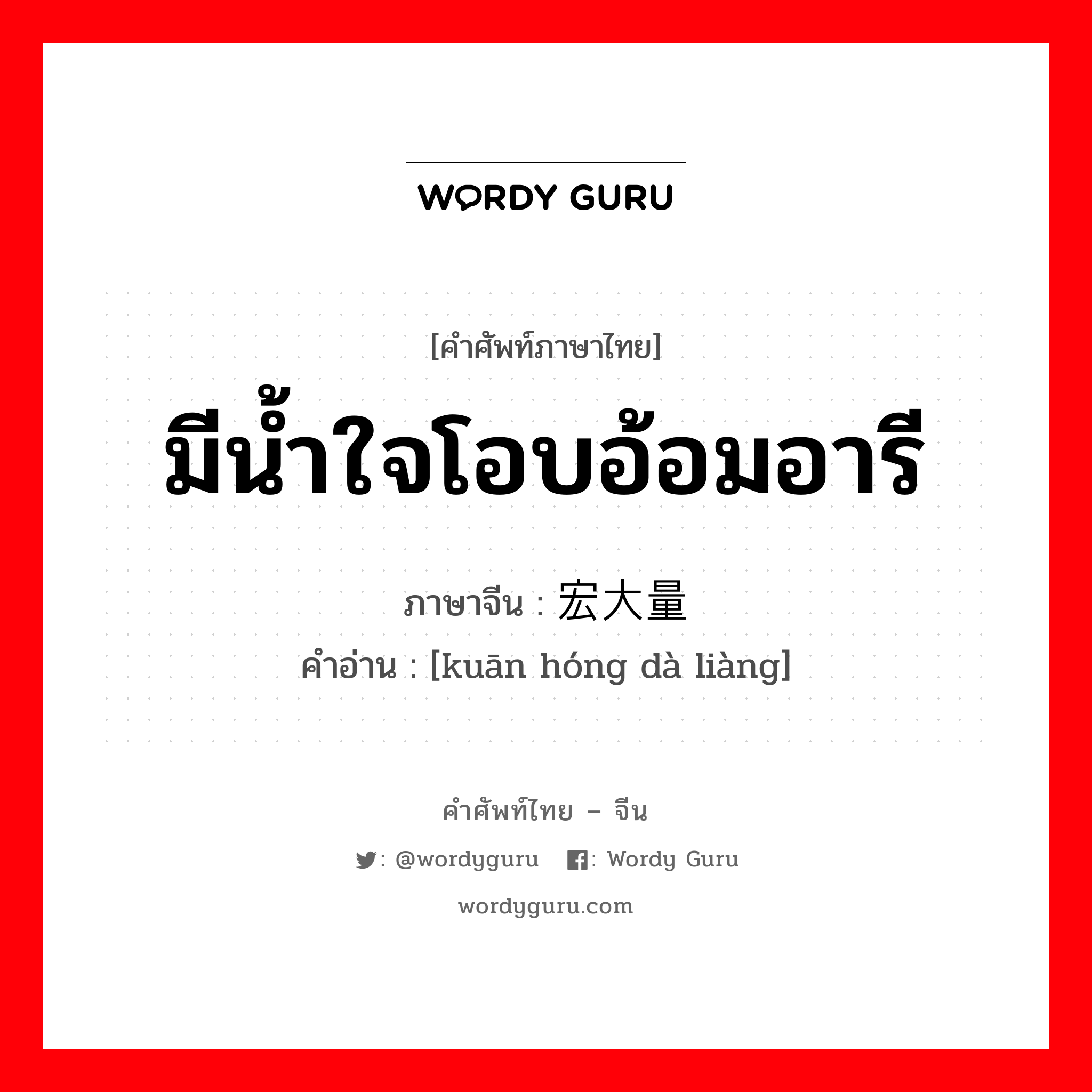 มีน้ำใจโอบอ้อมอารี ภาษาจีนคืออะไร, คำศัพท์ภาษาไทย - จีน มีน้ำใจโอบอ้อมอารี ภาษาจีน 宽宏大量 คำอ่าน [kuān hóng dà liàng]