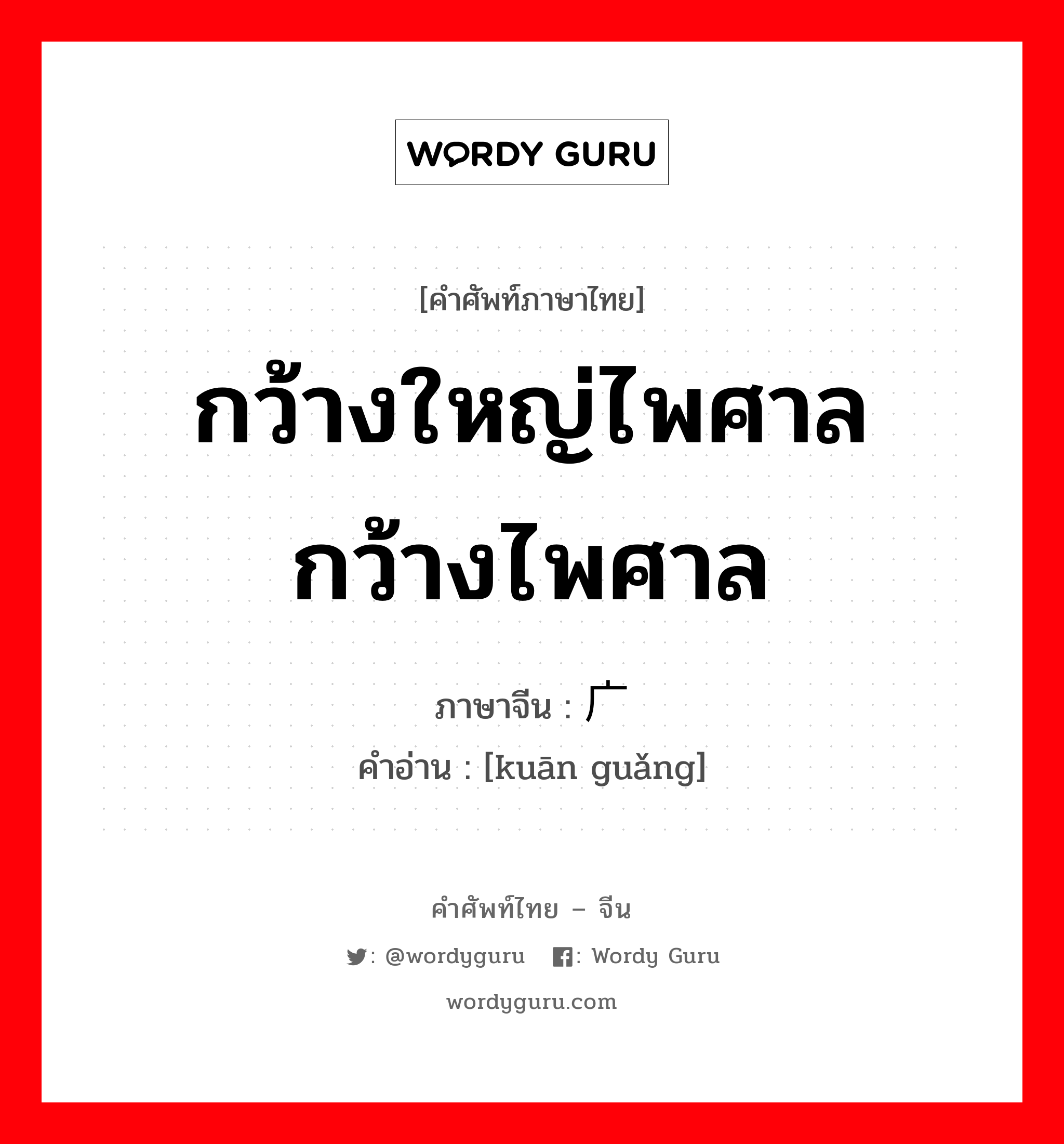 宽广 ภาษาไทย?, คำศัพท์ภาษาไทย - จีน 宽广 ภาษาจีน กว้างใหญ่ไพศาล กว้างไพศาล คำอ่าน [kuān guǎng]