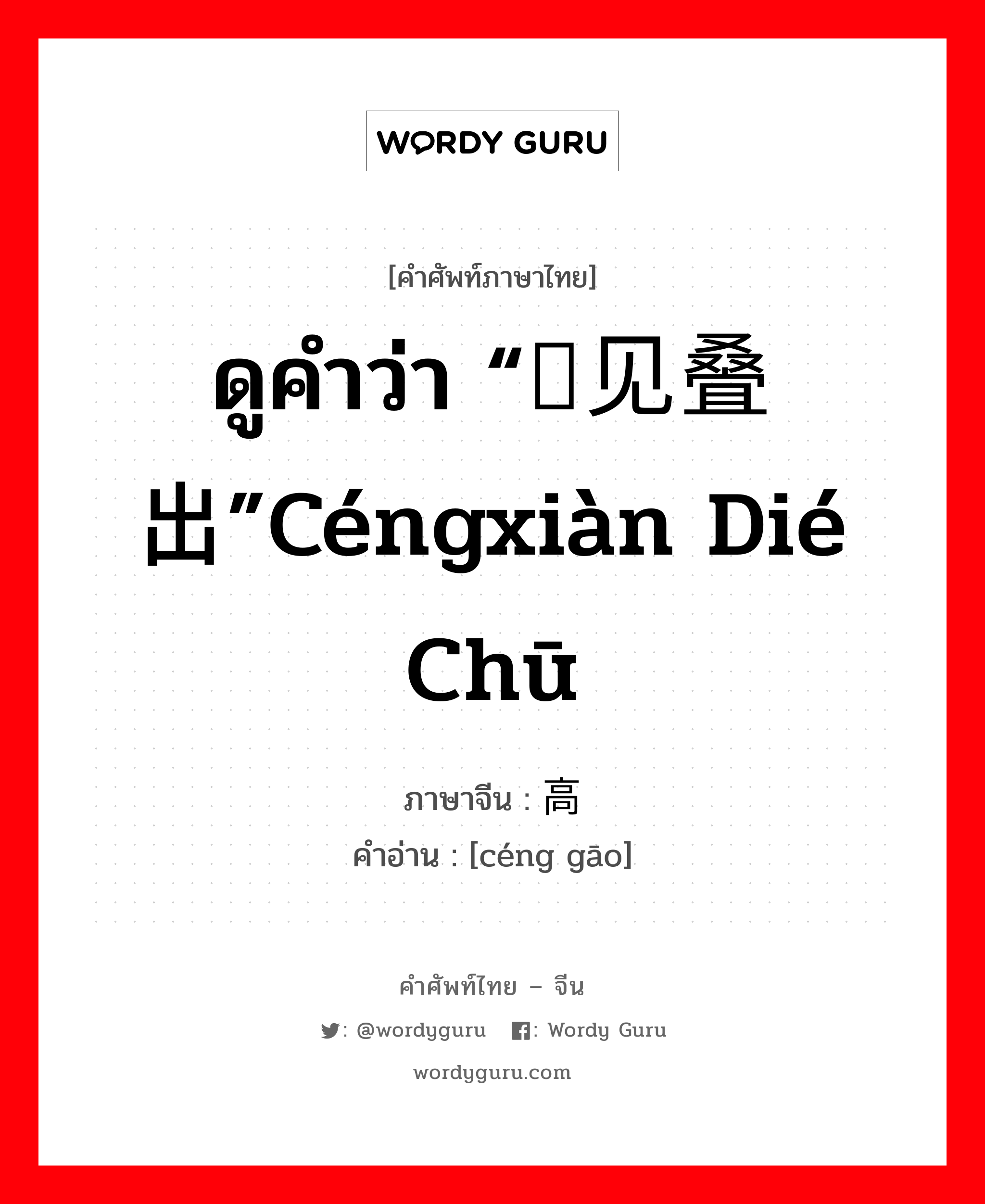 ดูคำว่า “层见叠出”céngxiàn dié chū ภาษาจีนคืออะไร, คำศัพท์ภาษาไทย - จีน ดูคำว่า “层见叠出”céngxiàn dié chū ภาษาจีน 层高 คำอ่าน [céng gāo]