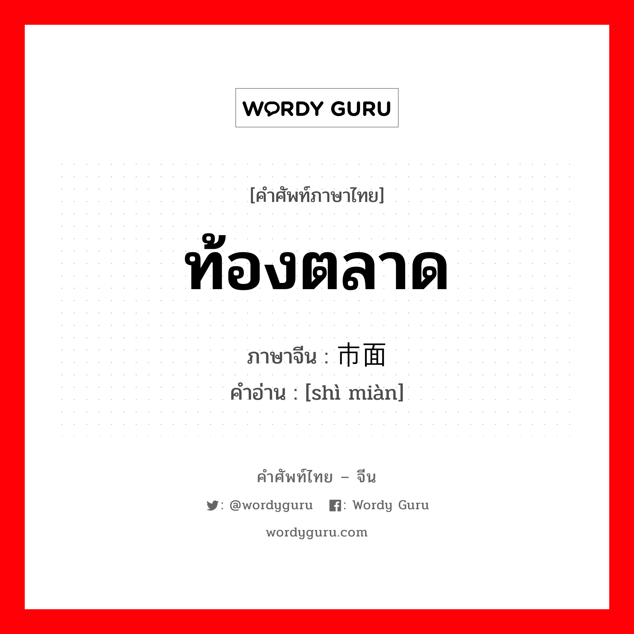 ท้องตลาด ภาษาจีนคืออะไร, คำศัพท์ภาษาไทย - จีน ท้องตลาด ภาษาจีน 市面 คำอ่าน [shì miàn]