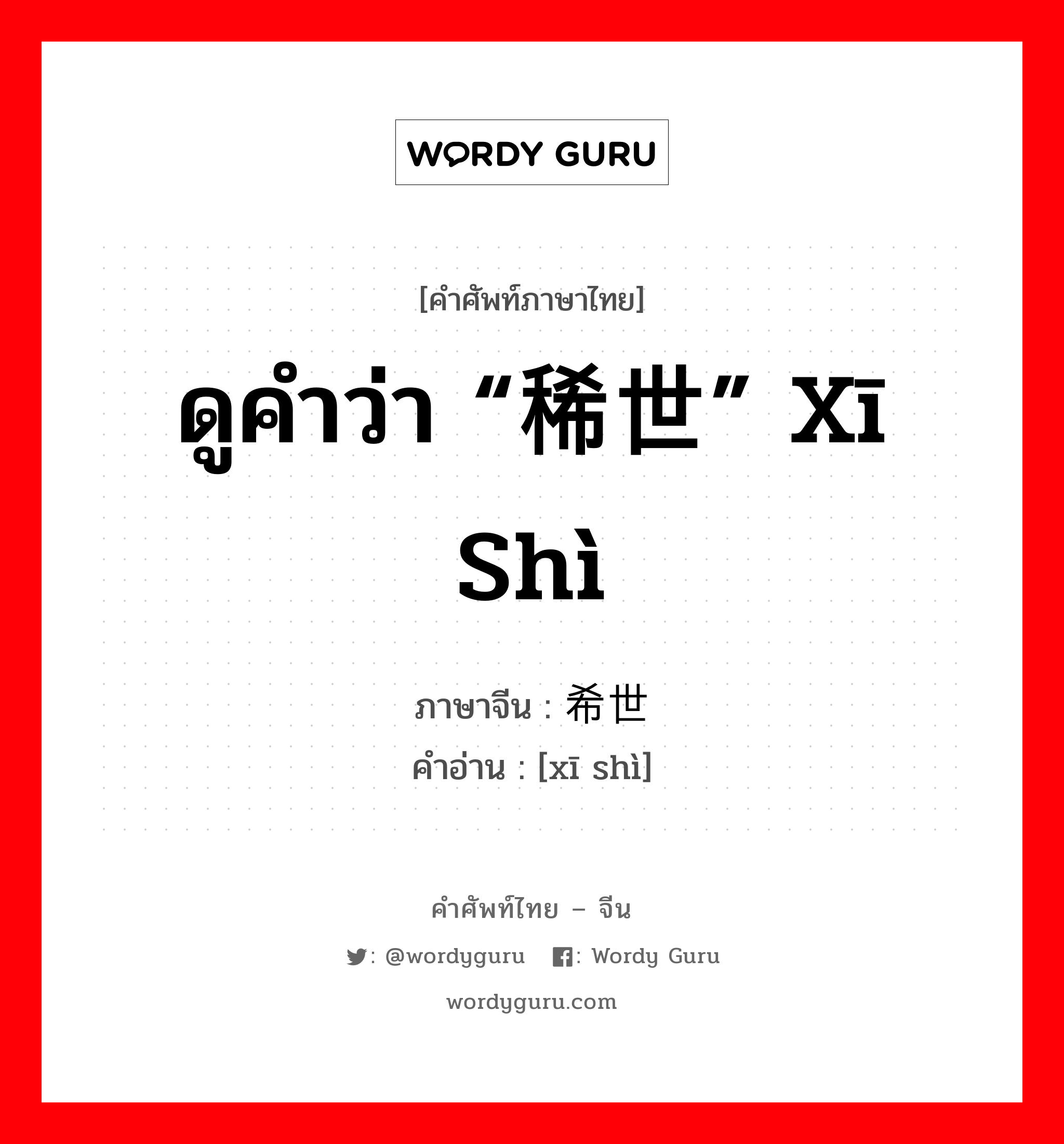 ดูคำว่า “稀世” xī shì ภาษาจีนคืออะไร, คำศัพท์ภาษาไทย - จีน ดูคำว่า “稀世” xī shì ภาษาจีน 希世 คำอ่าน [xī shì]