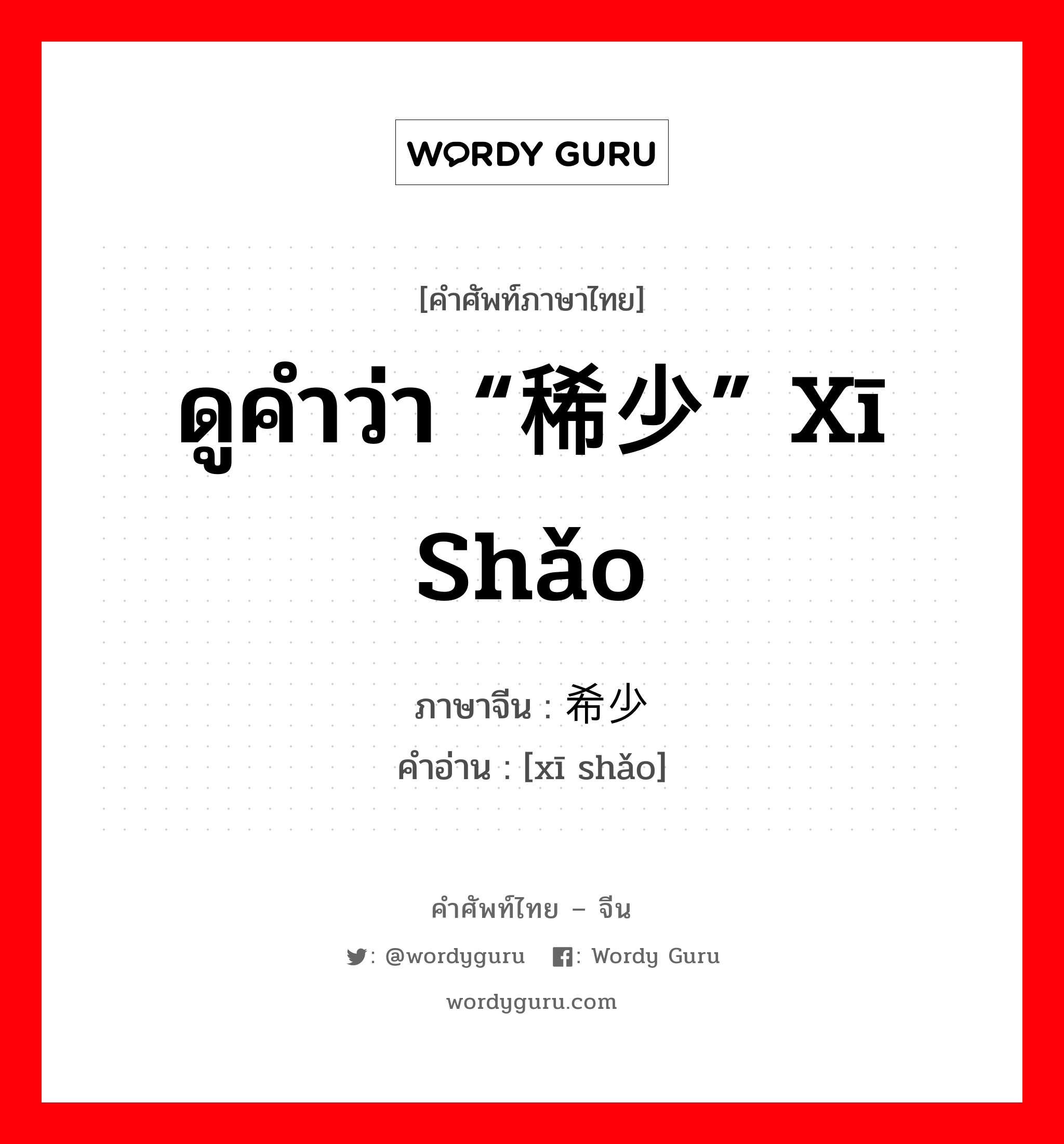 ดูคำว่า “稀少” xī shǎo ภาษาจีนคืออะไร, คำศัพท์ภาษาไทย - จีน ดูคำว่า “稀少” xī shǎo ภาษาจีน 希少 คำอ่าน [xī shǎo]