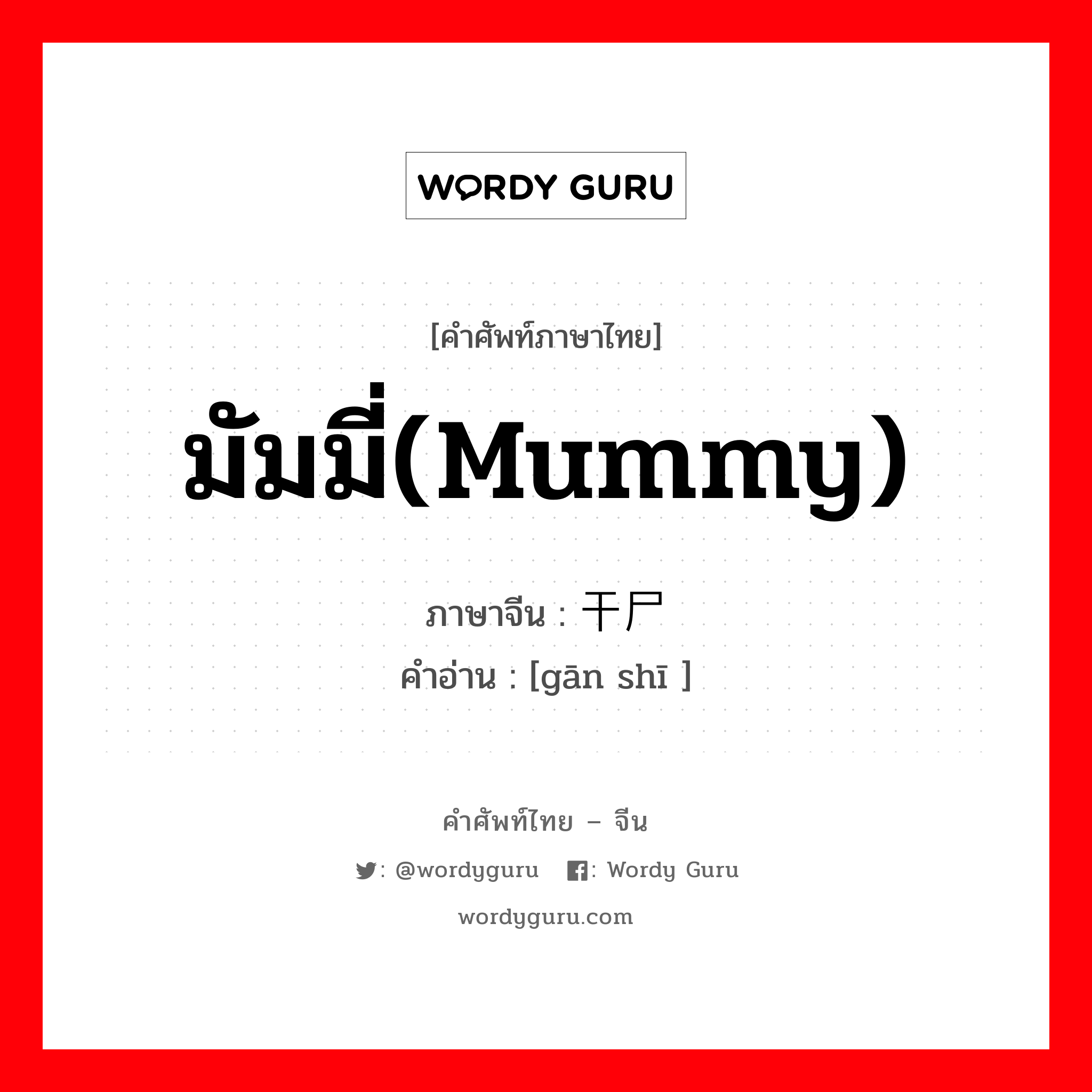 มัมมี่(mummy) ภาษาจีนคืออะไร, คำศัพท์ภาษาไทย - จีน มัมมี่(mummy) ภาษาจีน 干尸 คำอ่าน [gān shī ]