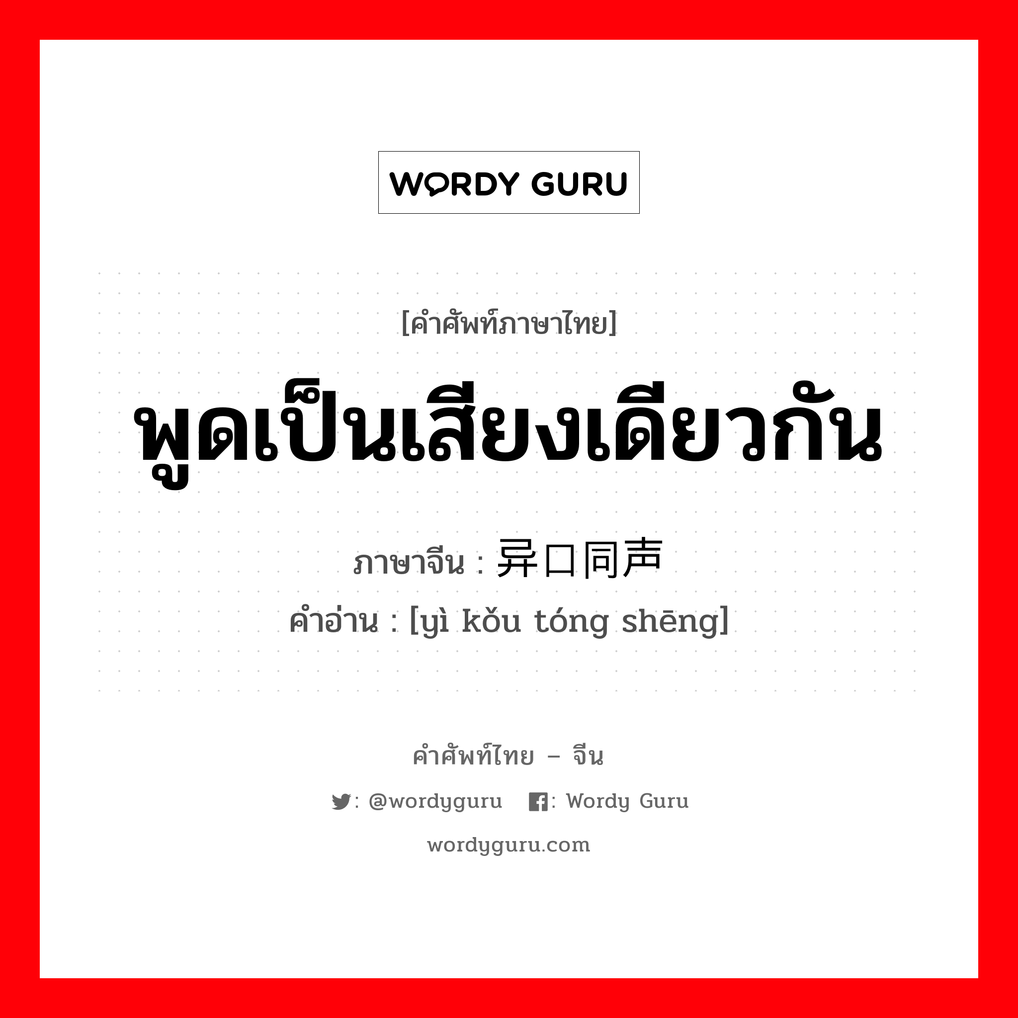 พูดเป็นเสียงเดียวกัน ภาษาจีนคืออะไร, คำศัพท์ภาษาไทย - จีน พูดเป็นเสียงเดียวกัน ภาษาจีน 异口同声 คำอ่าน [yì kǒu tóng shēng]