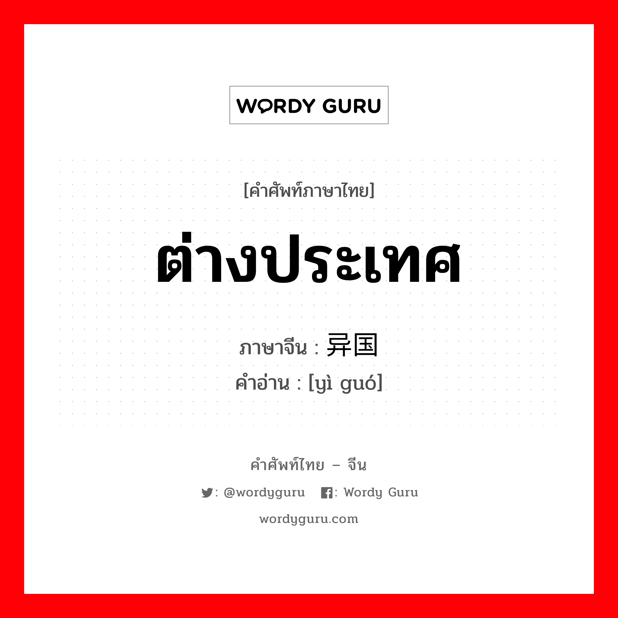 ต่างประเทศ ภาษาจีนคืออะไร, คำศัพท์ภาษาไทย - จีน ต่างประเทศ ภาษาจีน 异国 คำอ่าน [yì guó]