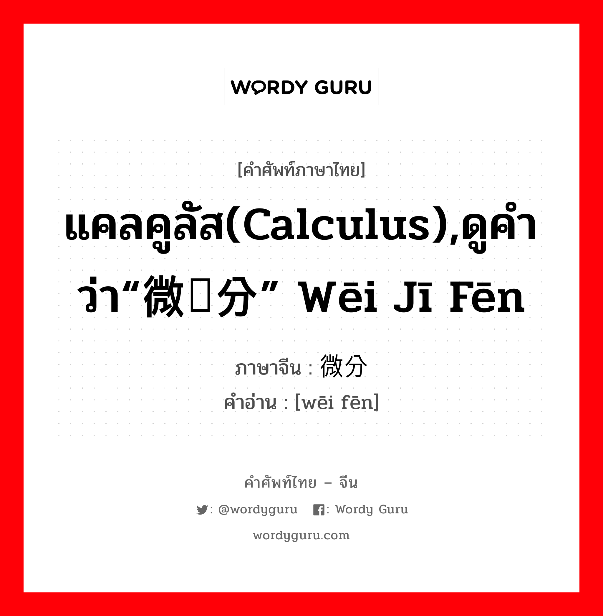 แคลคูลัส(calculus),ดูคำว่า“微积分” wēi jī fēn ภาษาจีนคืออะไร, คำศัพท์ภาษาไทย - จีน แคลคูลัส(calculus),ดูคำว่า“微积分” wēi jī fēn ภาษาจีน 微分 คำอ่าน [wēi fēn]