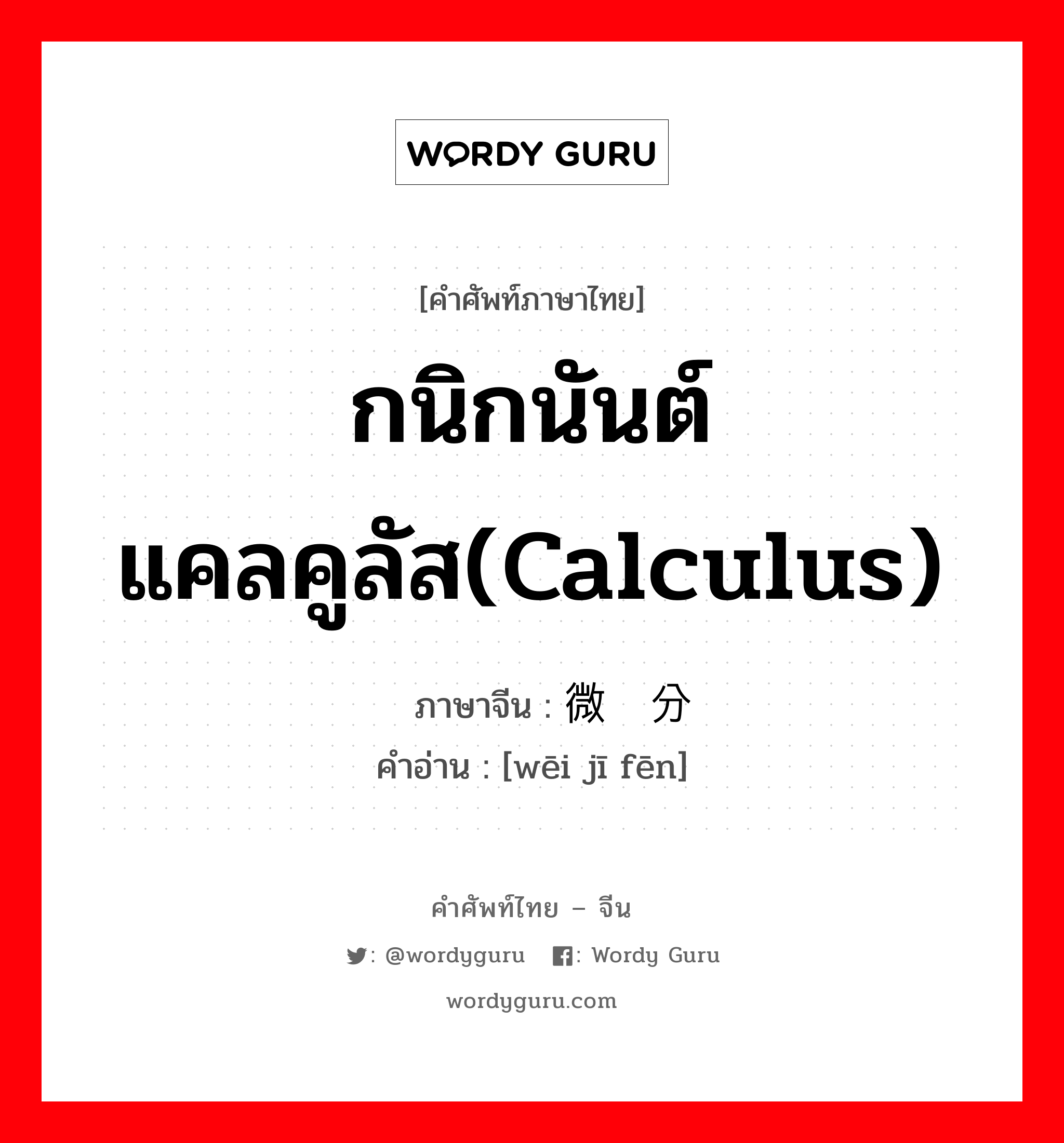 กนิกนันต์แคลคูลัส(calculus) ภาษาจีนคืออะไร, คำศัพท์ภาษาไทย - จีน กนิกนันต์แคลคูลัส(calculus) ภาษาจีน 微积分 คำอ่าน [wēi jī fēn]