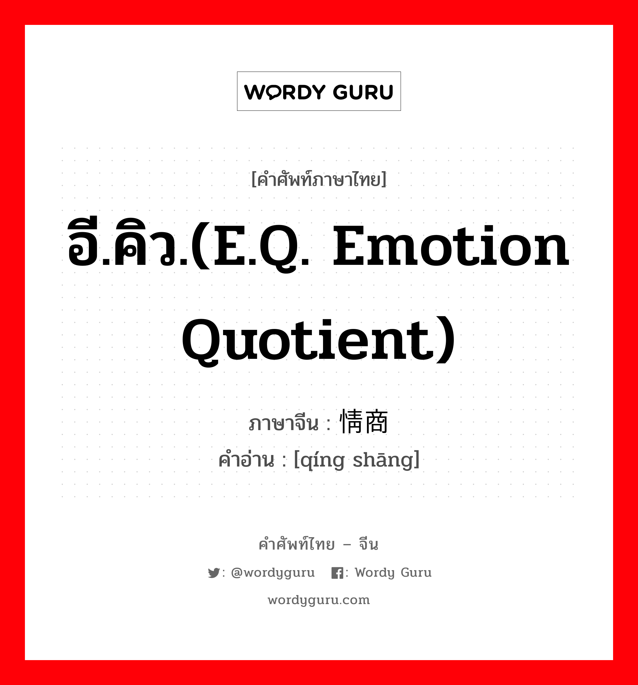 อี.คิว.(E.Q. emotion quotient) ภาษาจีนคืออะไร, คำศัพท์ภาษาไทย - จีน อี.คิว.(E.Q. emotion quotient) ภาษาจีน 情商 คำอ่าน [qíng shāng]
