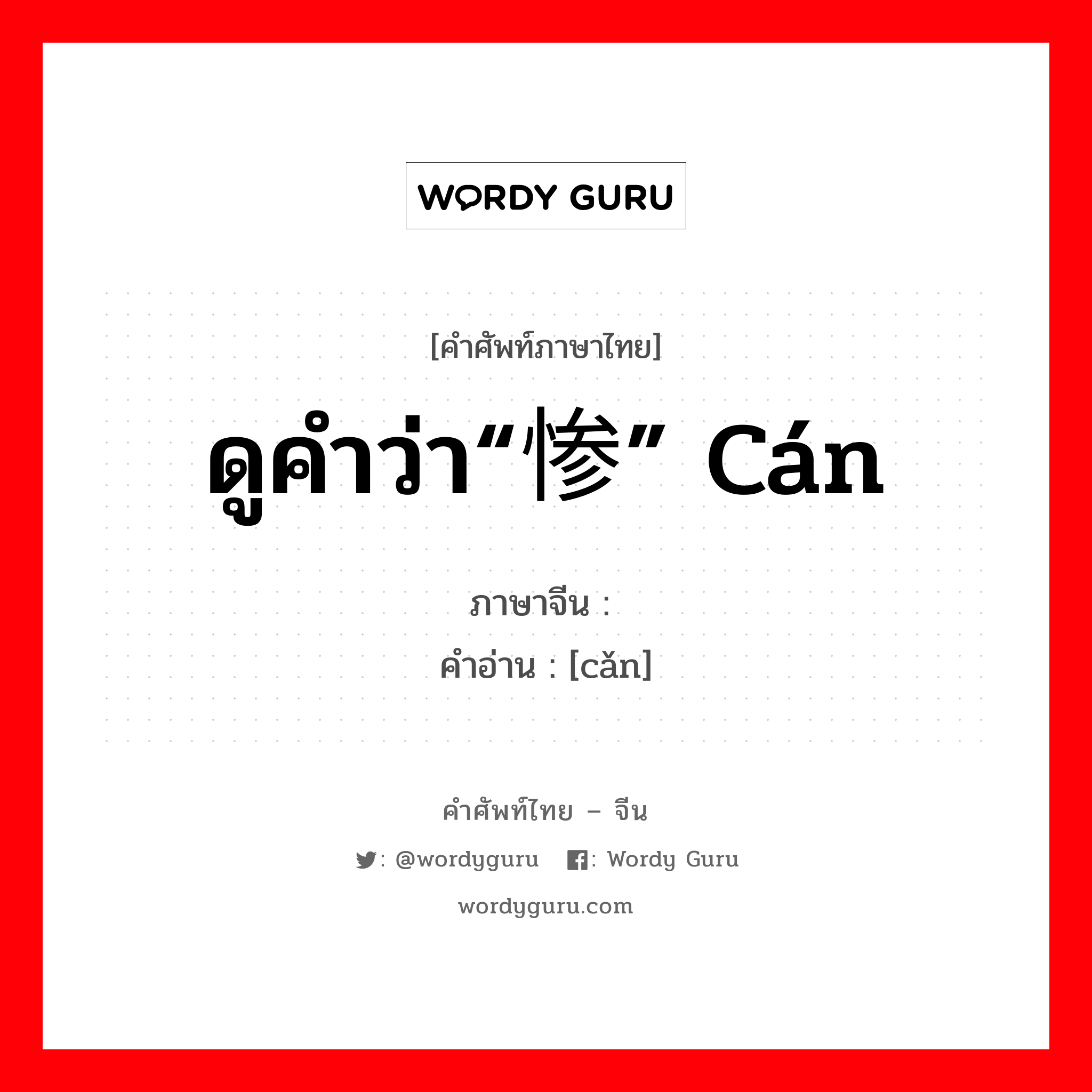 ดูคำว่า“惨” cán ภาษาจีนคืออะไร, คำศัพท์ภาษาไทย - จีน ดูคำว่า“惨” cán ภาษาจีน 憯 คำอ่าน [cǎn]