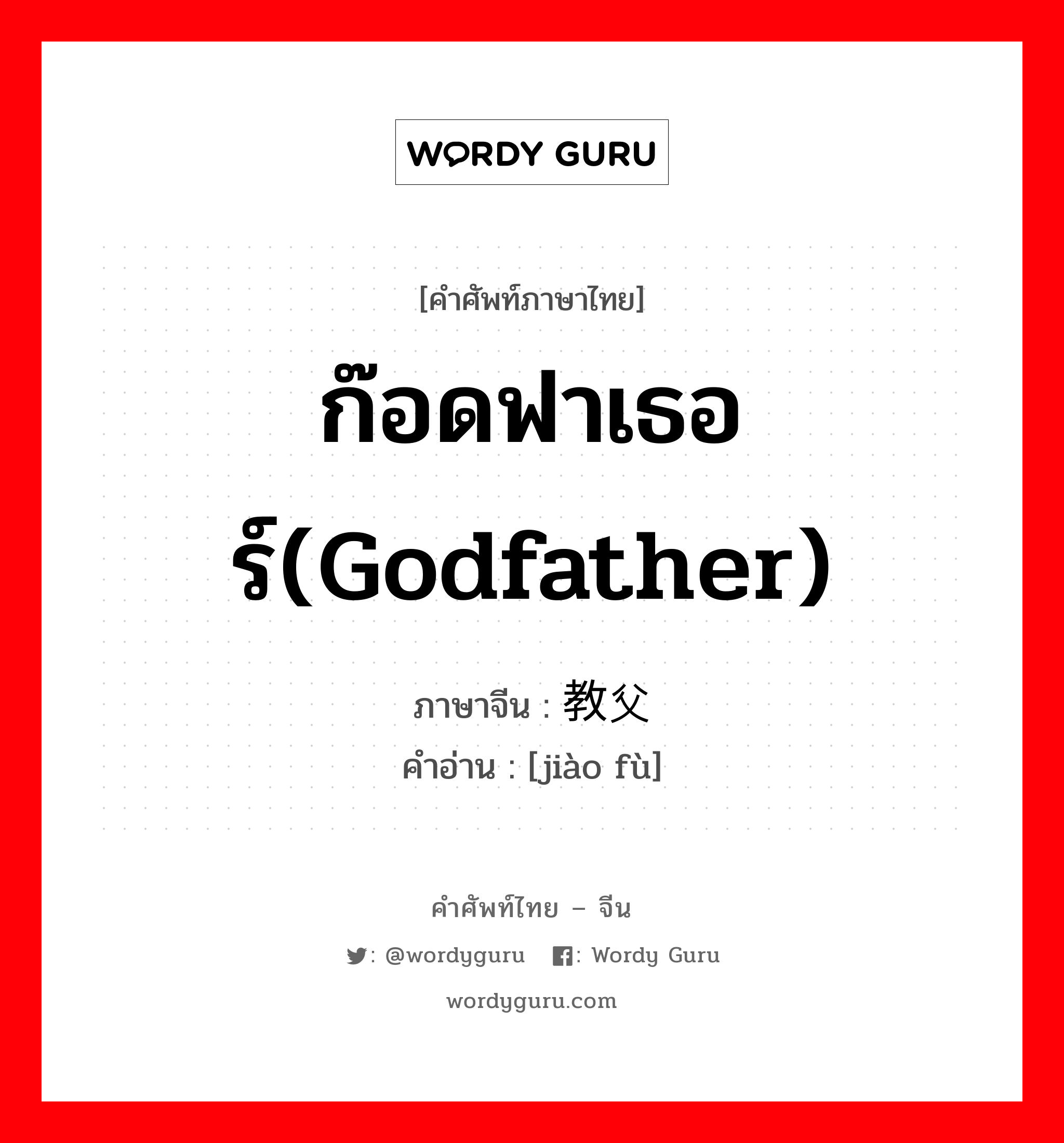 ก๊อดฟาเธอร์(godfather) ภาษาจีนคืออะไร, คำศัพท์ภาษาไทย - จีน ก๊อดฟาเธอร์(godfather) ภาษาจีน 教父 คำอ่าน [jiào fù]