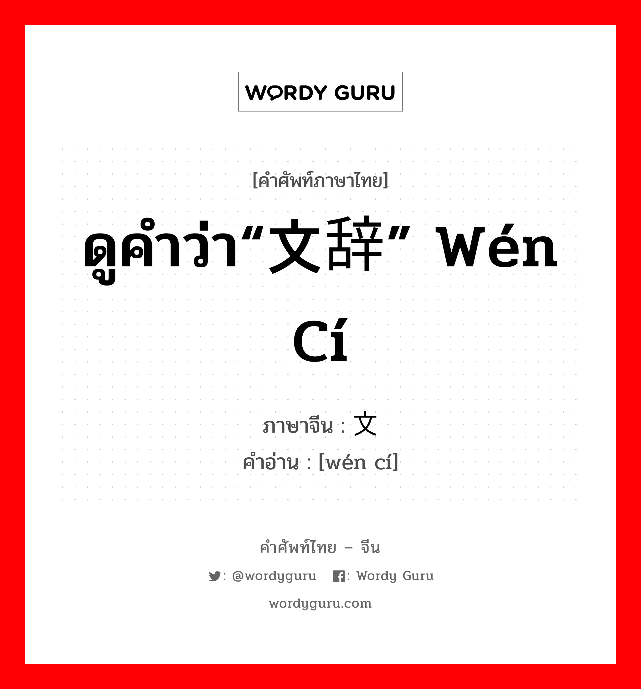 ดูคำว่า“文辞” wén cí ภาษาจีนคืออะไร, คำศัพท์ภาษาไทย - จีน ดูคำว่า“文辞” wén cí ภาษาจีน 文词 คำอ่าน [wén cí]