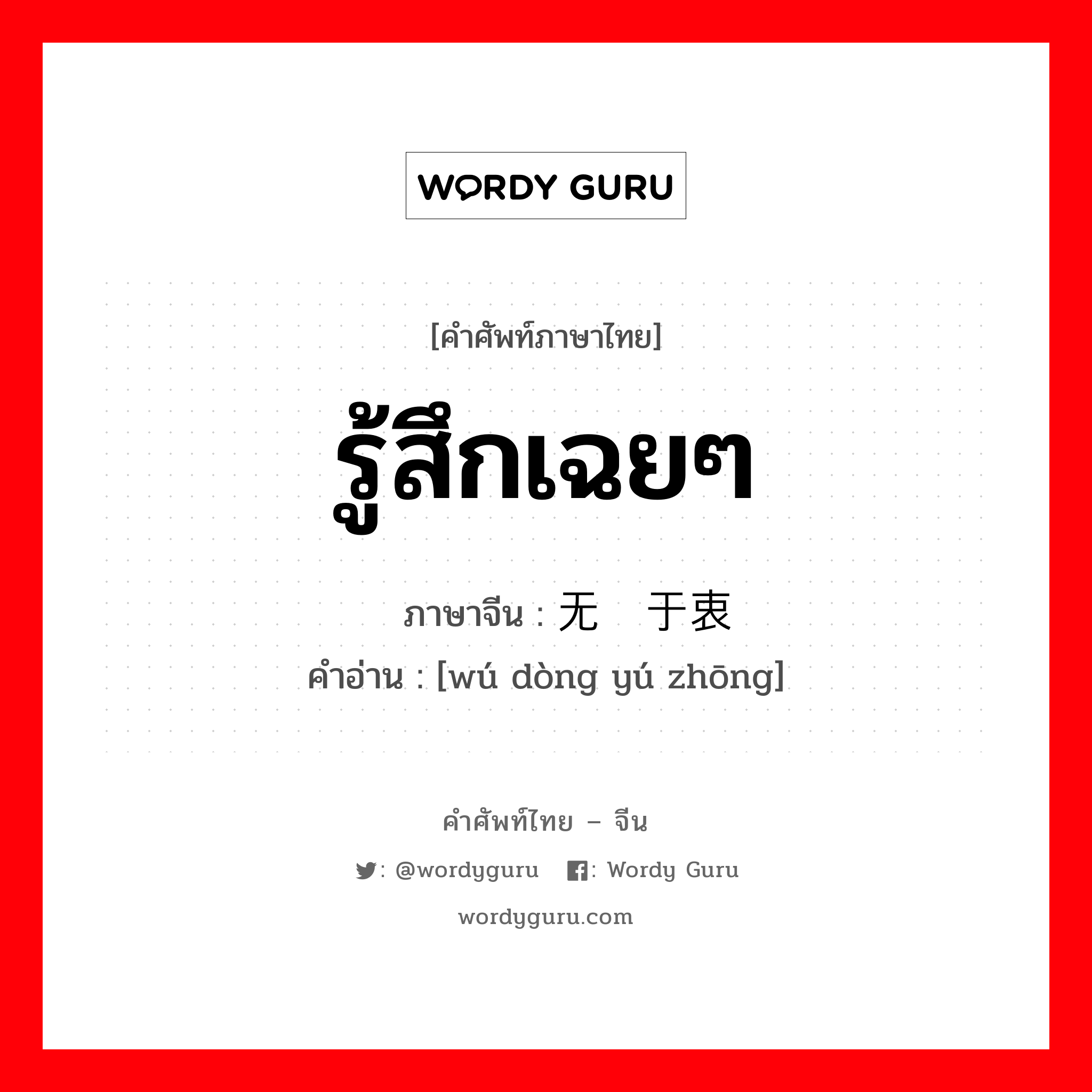 รู้สึกเฉยๆ ภาษาจีนคืออะไร, คำศัพท์ภาษาไทย - จีน รู้สึกเฉยๆ ภาษาจีน 无动于衷 คำอ่าน [wú dòng yú zhōng]