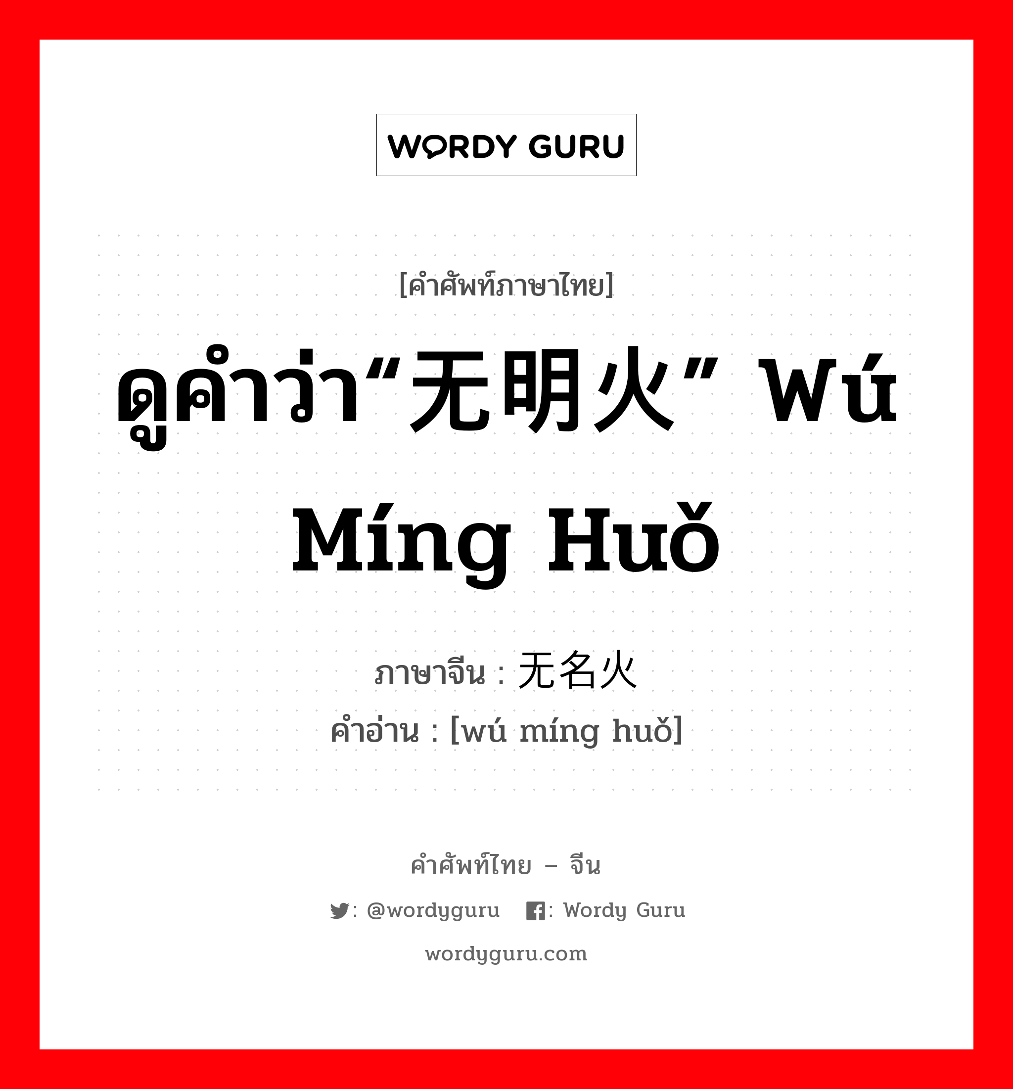 ดูคำว่า“无明火” wú míng huǒ ภาษาจีนคืออะไร, คำศัพท์ภาษาไทย - จีน ดูคำว่า“无明火” wú míng huǒ ภาษาจีน 无名火 คำอ่าน [wú míng huǒ]