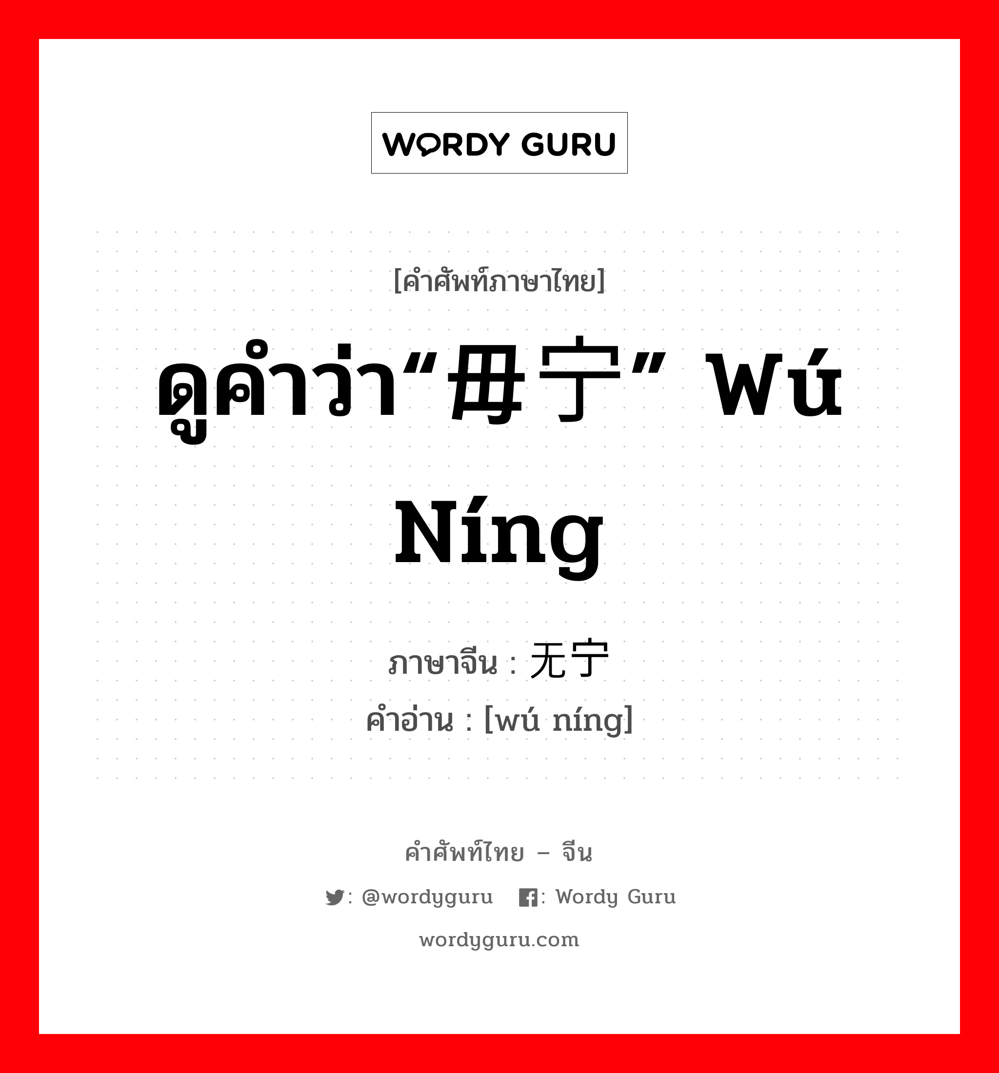 ดูคำว่า“毋宁” wú níng ภาษาจีนคืออะไร, คำศัพท์ภาษาไทย - จีน ดูคำว่า“毋宁” wú níng ภาษาจีน 无宁 คำอ่าน [wú níng]