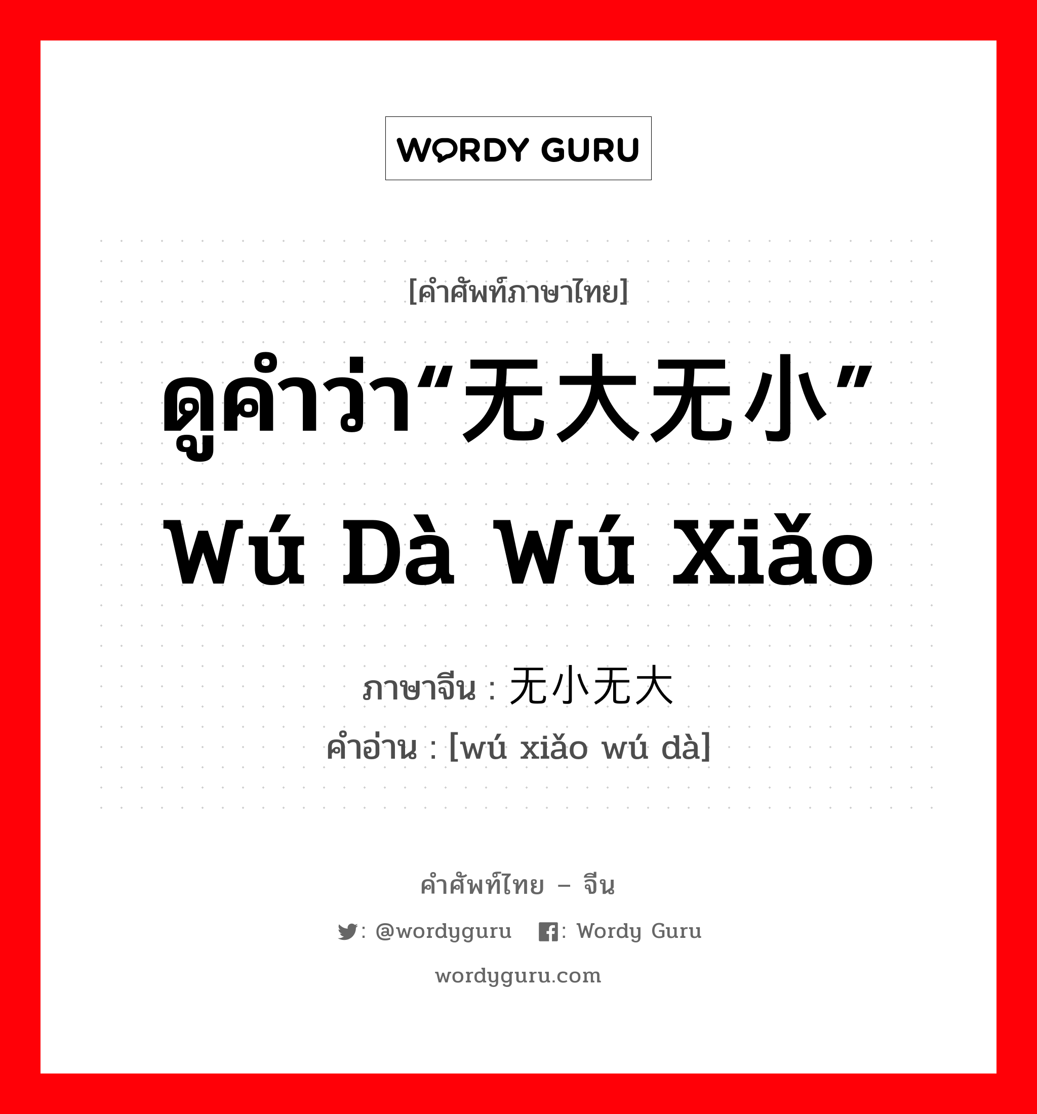 ดูคำว่า“无大无小” wú dà wú xiǎo ภาษาจีนคืออะไร, คำศัพท์ภาษาไทย - จีน ดูคำว่า“无大无小” wú dà wú xiǎo ภาษาจีน 无小无大 คำอ่าน [wú xiǎo wú dà]