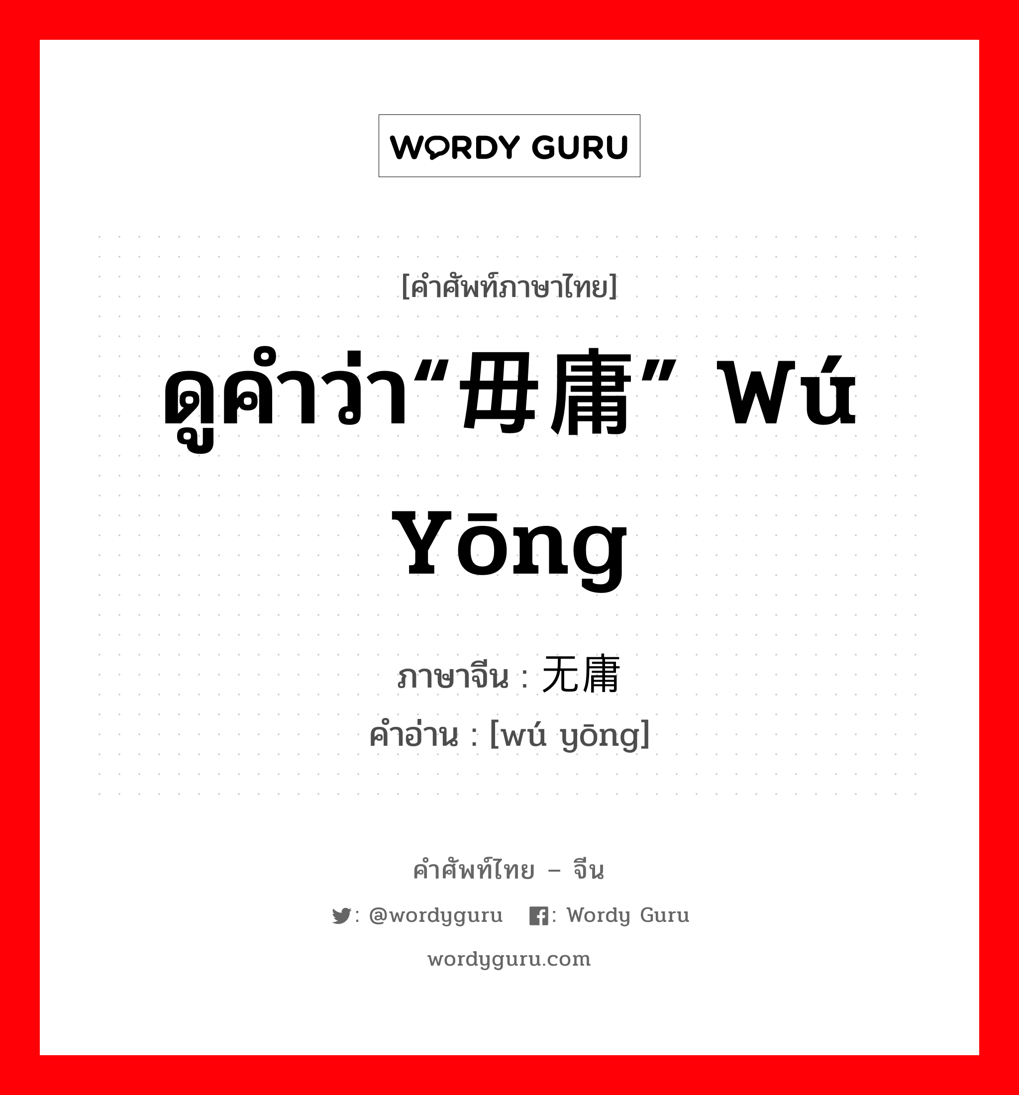 ดูคำว่า“毋庸” wú yōng ภาษาจีนคืออะไร, คำศัพท์ภาษาไทย - จีน ดูคำว่า“毋庸” wú yōng ภาษาจีน 无庸 คำอ่าน [wú yōng]