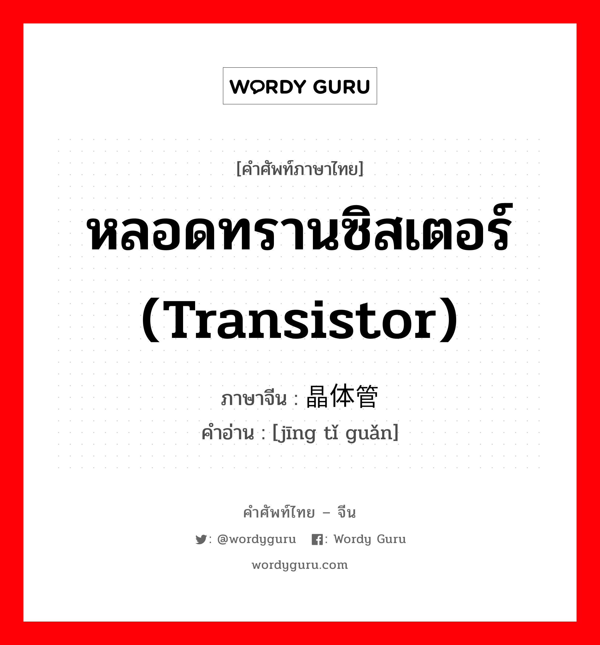 หลอดทรานซิสเตอร์ (transistor) ภาษาจีนคืออะไร, คำศัพท์ภาษาไทย - จีน หลอดทรานซิสเตอร์ (transistor) ภาษาจีน 晶体管 คำอ่าน [jīng tǐ guǎn]