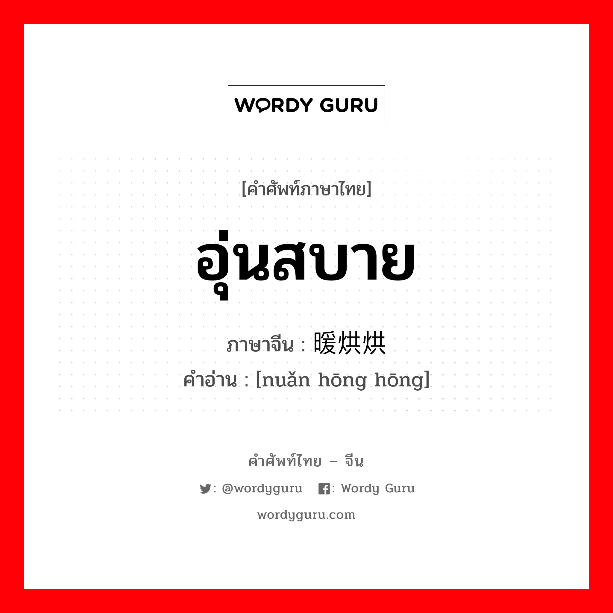 อุ่นสบาย ภาษาจีนคืออะไร, คำศัพท์ภาษาไทย - จีน อุ่นสบาย ภาษาจีน 暖烘烘 คำอ่าน [nuǎn hōng hōng]