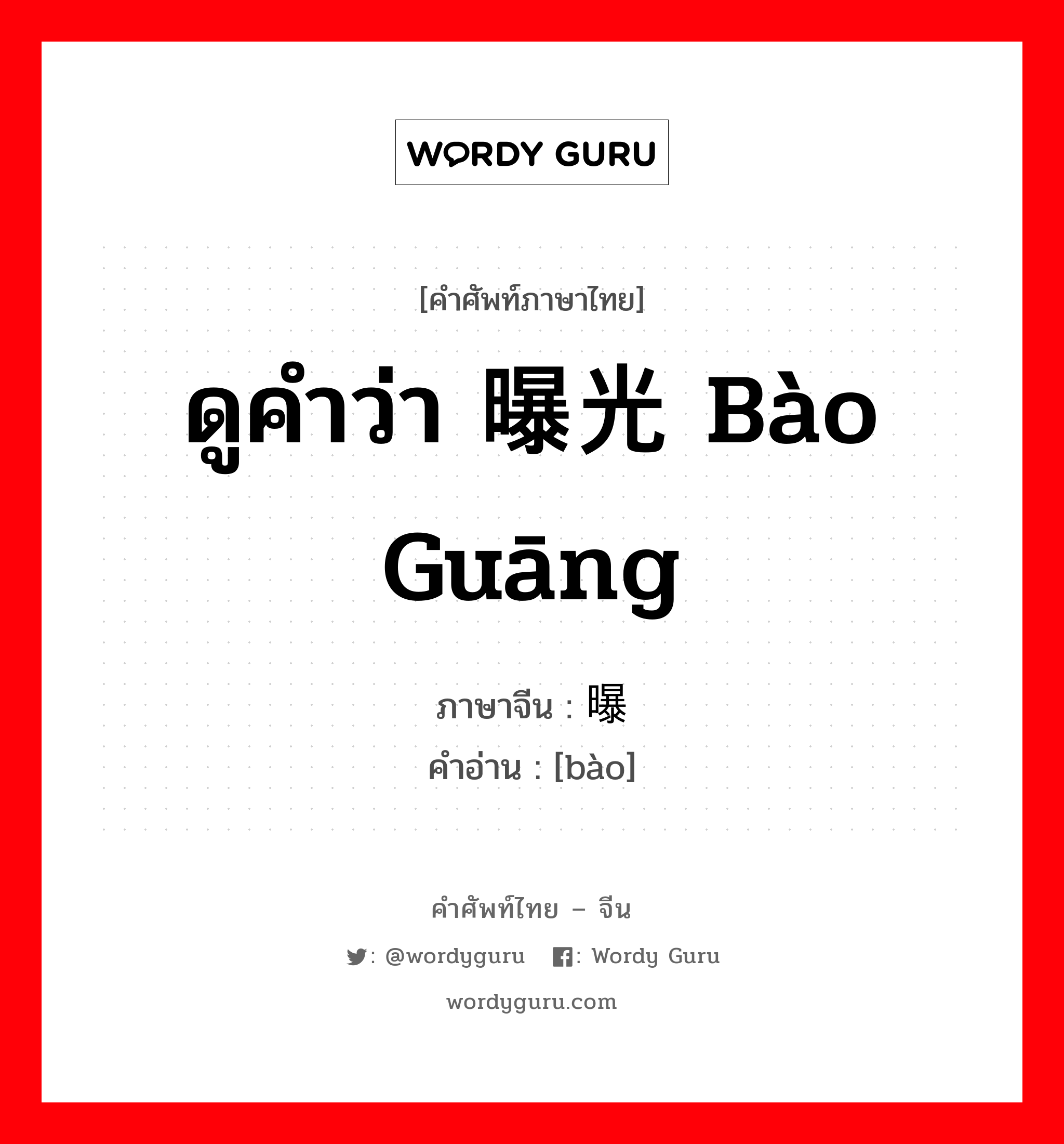 ดูคำว่า 曝光 bào guāng ภาษาจีนคืออะไร, คำศัพท์ภาษาไทย - จีน ดูคำว่า 曝光 bào guāng ภาษาจีน 曝 คำอ่าน [bào]