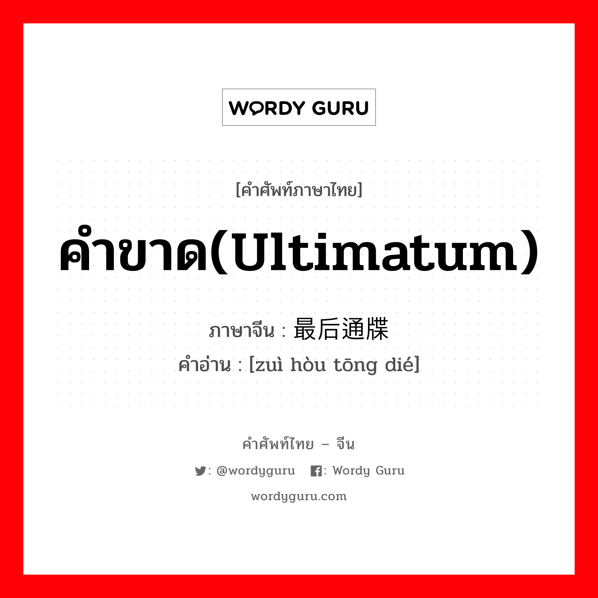 คำขาด(ultimatum) ภาษาจีนคืออะไร, คำศัพท์ภาษาไทย - จีน คำขาด(ultimatum) ภาษาจีน 最后通牒 คำอ่าน [zuì hòu tōng dié]