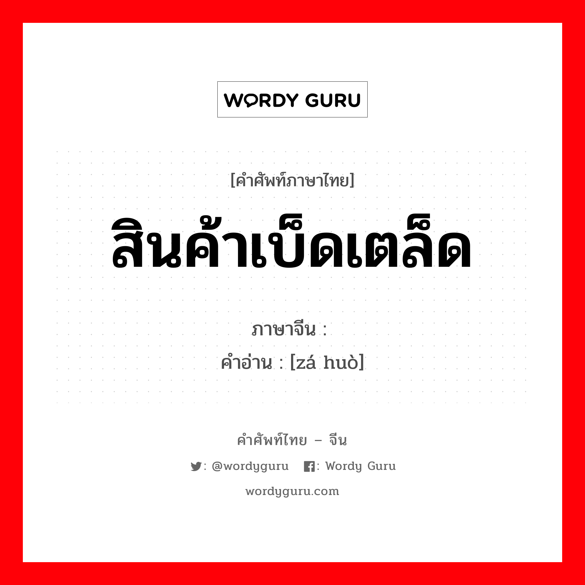 สินค้าเบ็ดเตล็ด ภาษาจีนคืออะไร, คำศัพท์ภาษาไทย - จีน สินค้าเบ็ดเตล็ด ภาษาจีน 杂货 คำอ่าน [zá huò]