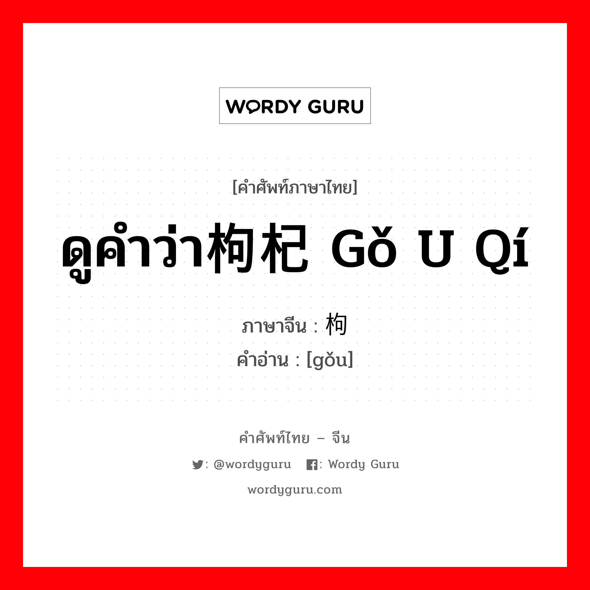 ดูคำว่า枸杞 gǒ u qí ภาษาจีนคืออะไร, คำศัพท์ภาษาไทย - จีน ดูคำว่า枸杞 gǒ u qí ภาษาจีน 枸 คำอ่าน [gǒu]