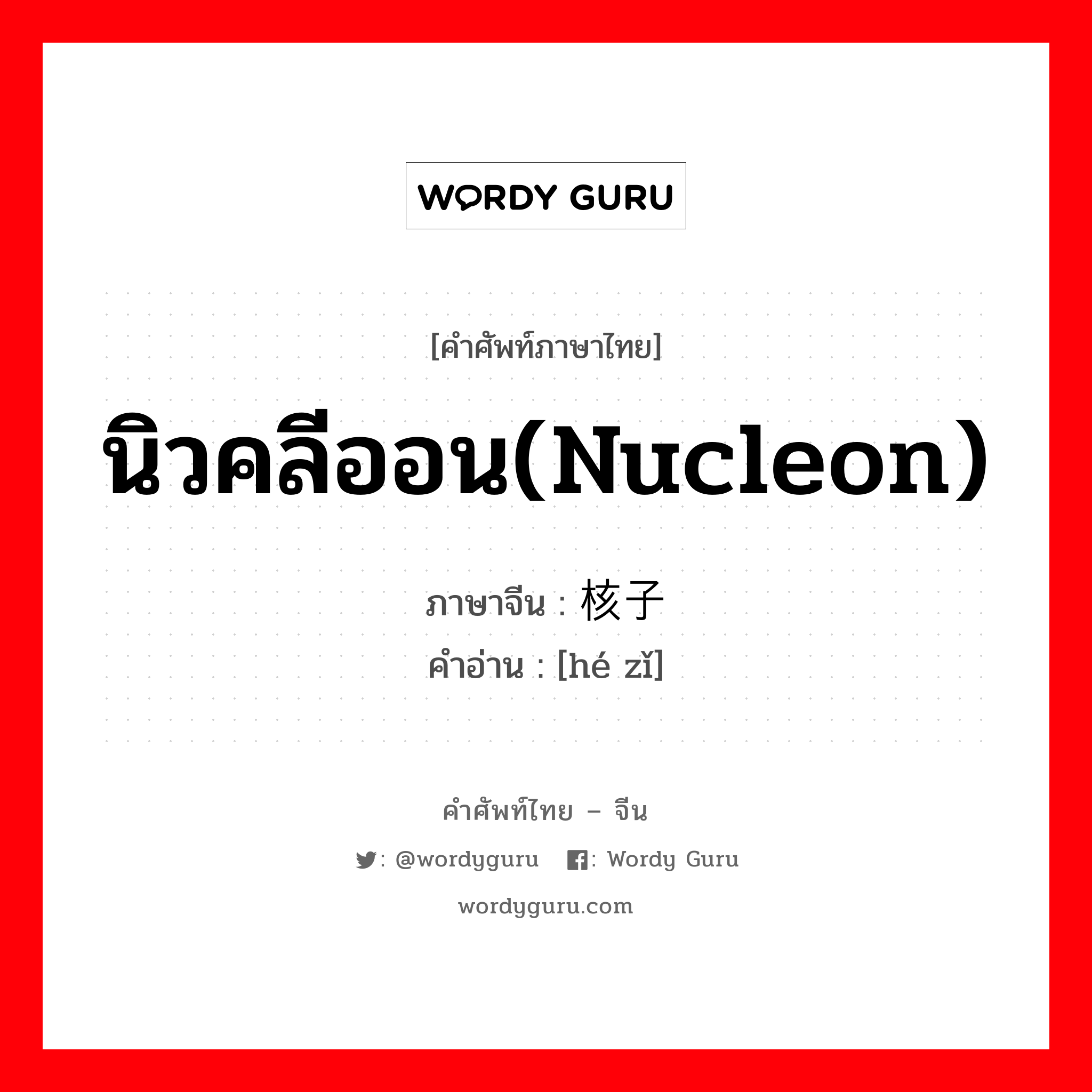 นิวคลีออน(nucleon) ภาษาจีนคืออะไร, คำศัพท์ภาษาไทย - จีน นิวคลีออน(nucleon) ภาษาจีน 核子 คำอ่าน [hé zǐ]