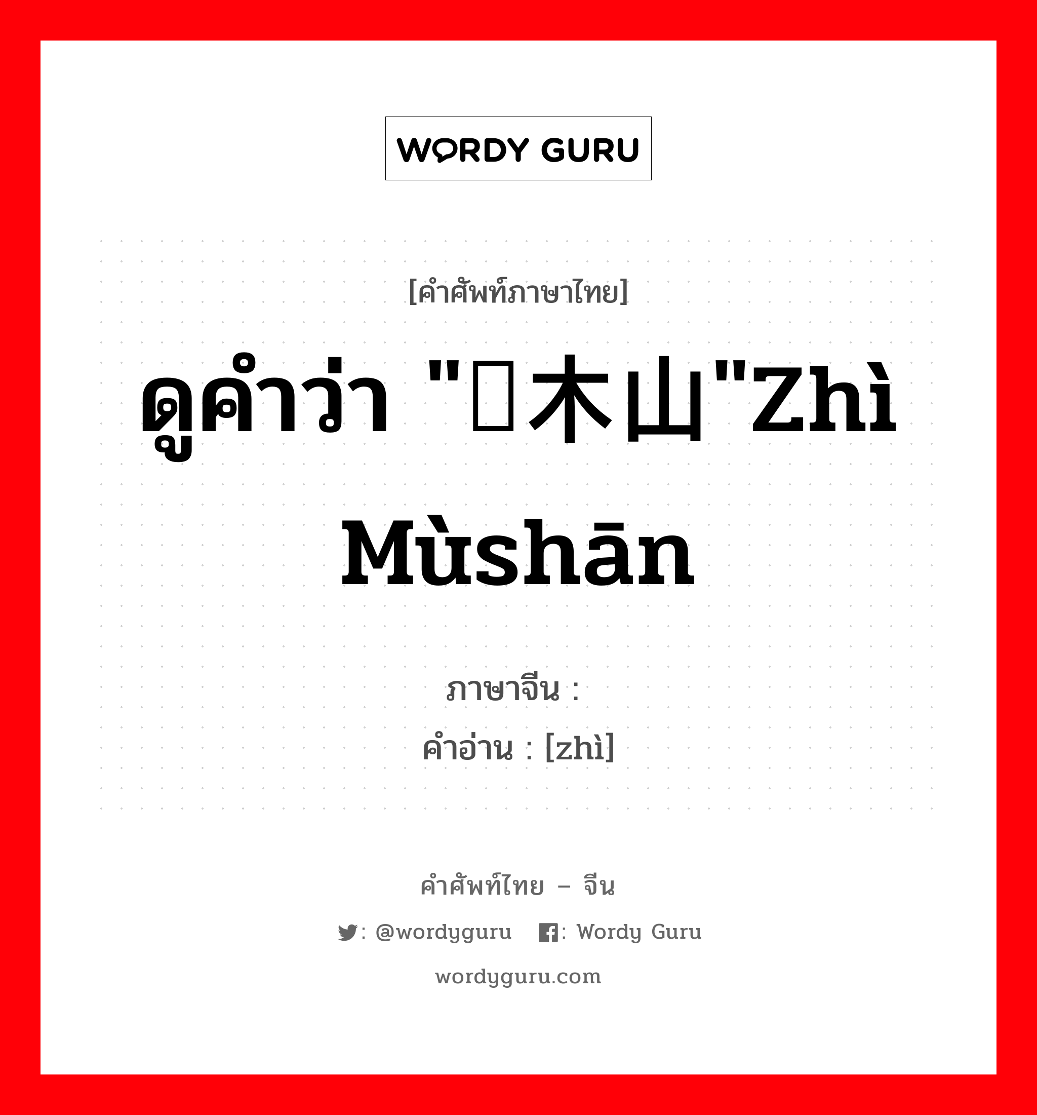 ดูคำว่า "梽木山"zhì mùshān ภาษาจีนคืออะไร, คำศัพท์ภาษาไทย - จีน ดูคำว่า "梽木山"zhì mùshān ภาษาจีน 梽 คำอ่าน [zhì]