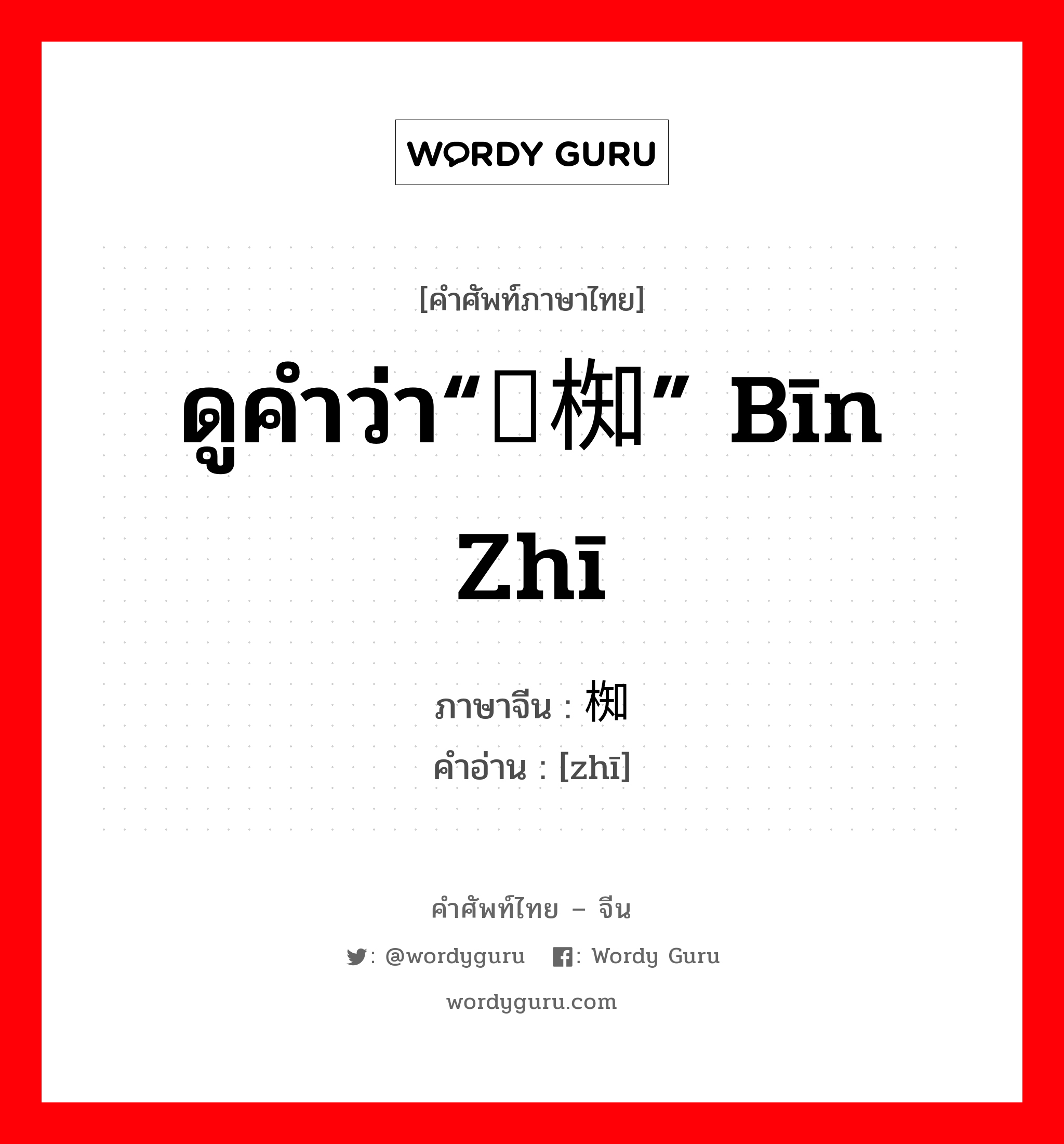 ดูคำว่า“槟椥” bīn zhī ภาษาจีนคืออะไร, คำศัพท์ภาษาไทย - จีน ดูคำว่า“槟椥” bīn zhī ภาษาจีน 椥 คำอ่าน [zhī]