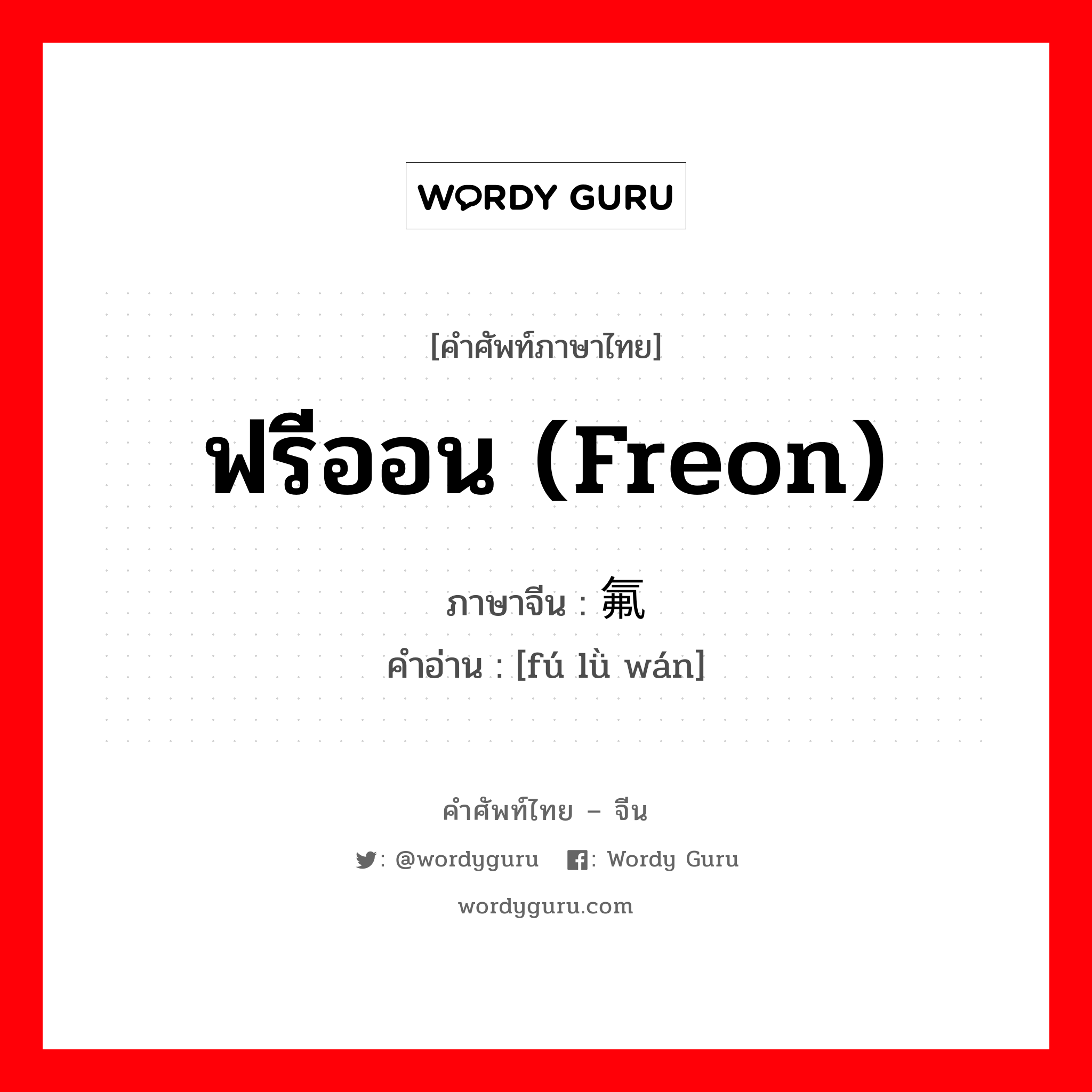 ฟรีออน (freon) ภาษาจีนคืออะไร, คำศัพท์ภาษาไทย - จีน ฟรีออน (freon) ภาษาจีน 氟氯烷 คำอ่าน [fú lǜ wán]