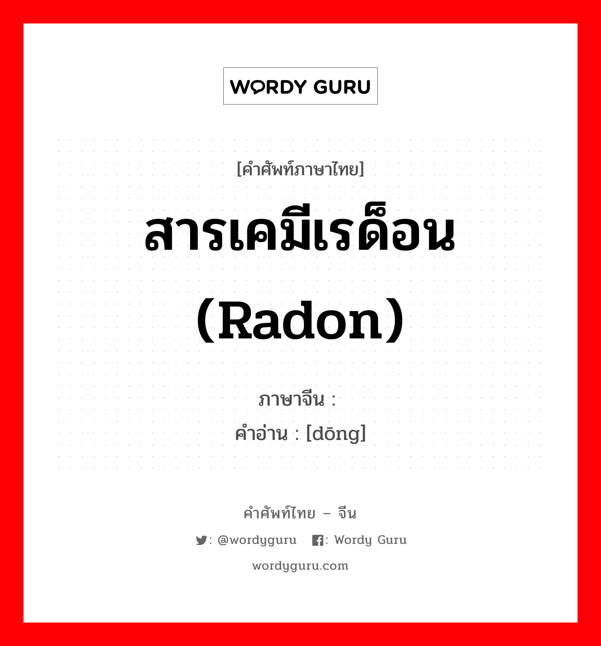 สารเคมีเรด็อน (radon) ภาษาจีนคืออะไร, คำศัพท์ภาษาไทย - จีน สารเคมีเรด็อน (radon) ภาษาจีน 氡 คำอ่าน [dōng]