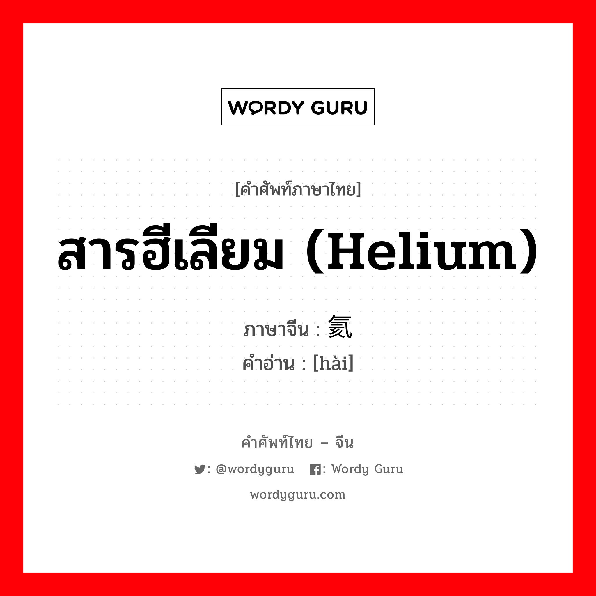 สารฮีเลียม (Helium) ภาษาจีนคืออะไร, คำศัพท์ภาษาไทย - จีน สารฮีเลียม (Helium) ภาษาจีน 氦 คำอ่าน [hài]